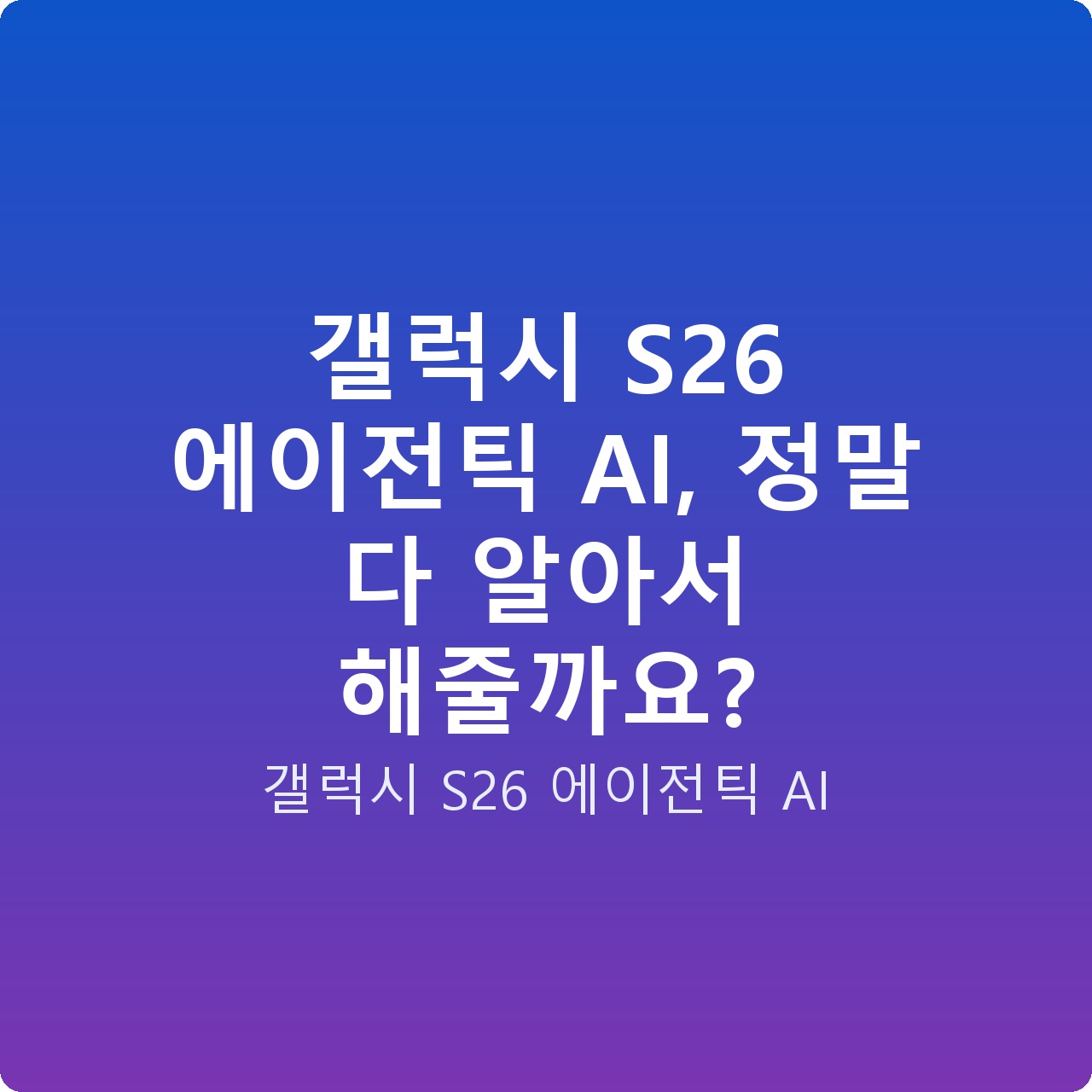 갤럭시 S26 에이전틱 AI, 정말 다 알아서 해줄까요?