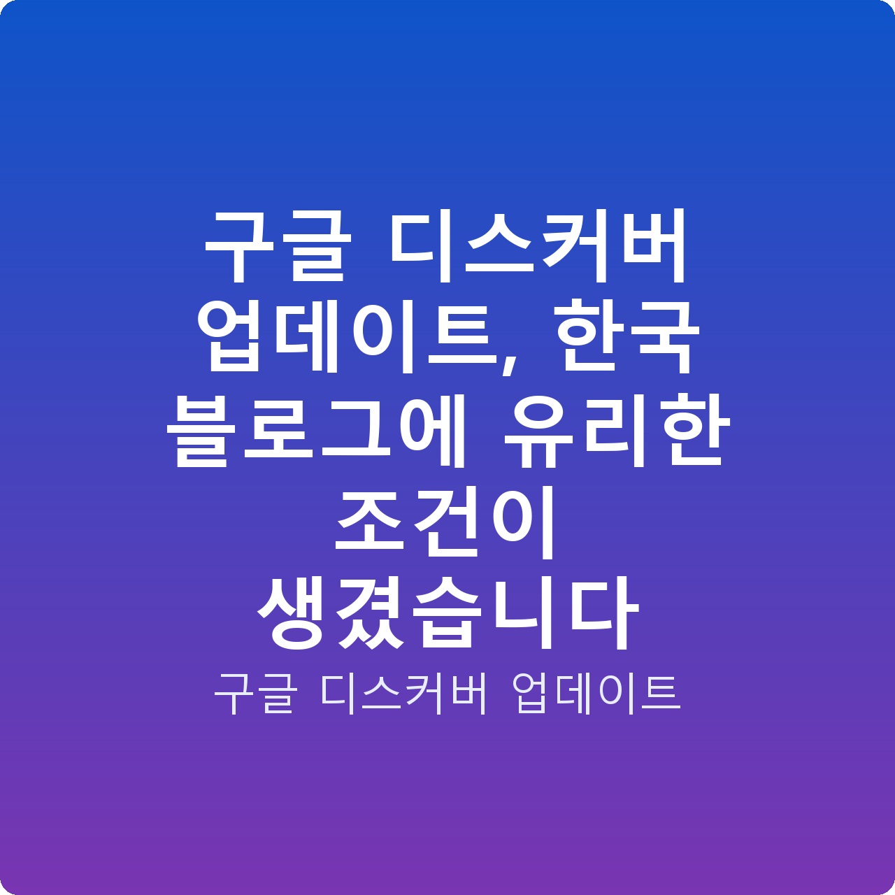 구글 디스커버 업데이트, 한국 블로그에 유리한 조건이 생겼습니다
