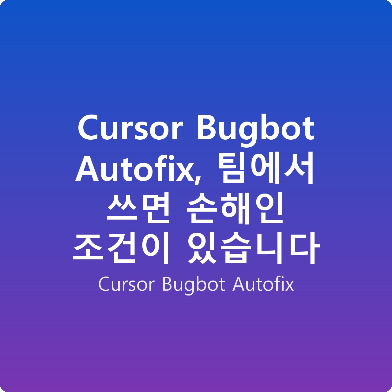 Cursor Bugbot Autofix, 팀에서 쓰면 손해인 조건이 있습니다