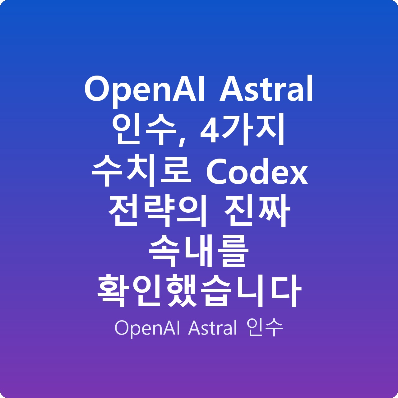 OpenAI Astral 인수, 4가지 수치로 Codex 전략의 진짜 속내를 확인했습니다