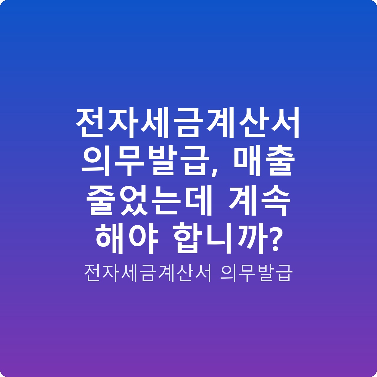 전자세금계산서 의무발급, 매출 줄었는데 계속 해야 합니까?