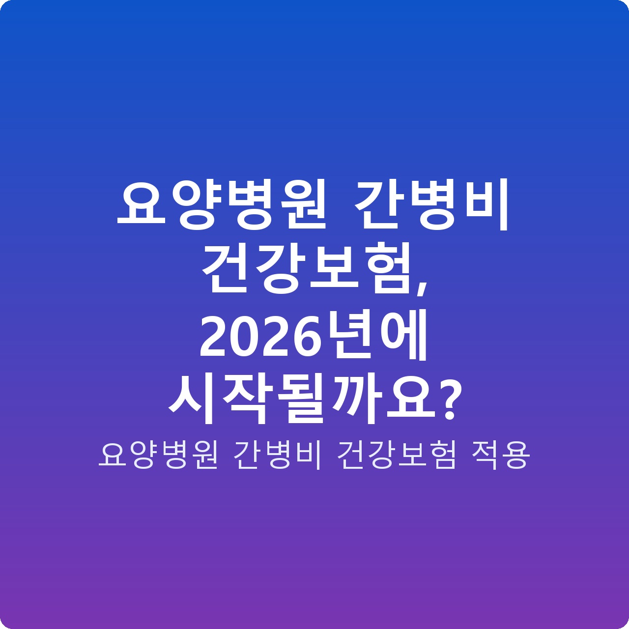 요양병원 간병비 건강보험, 2026년에 시작될까요?