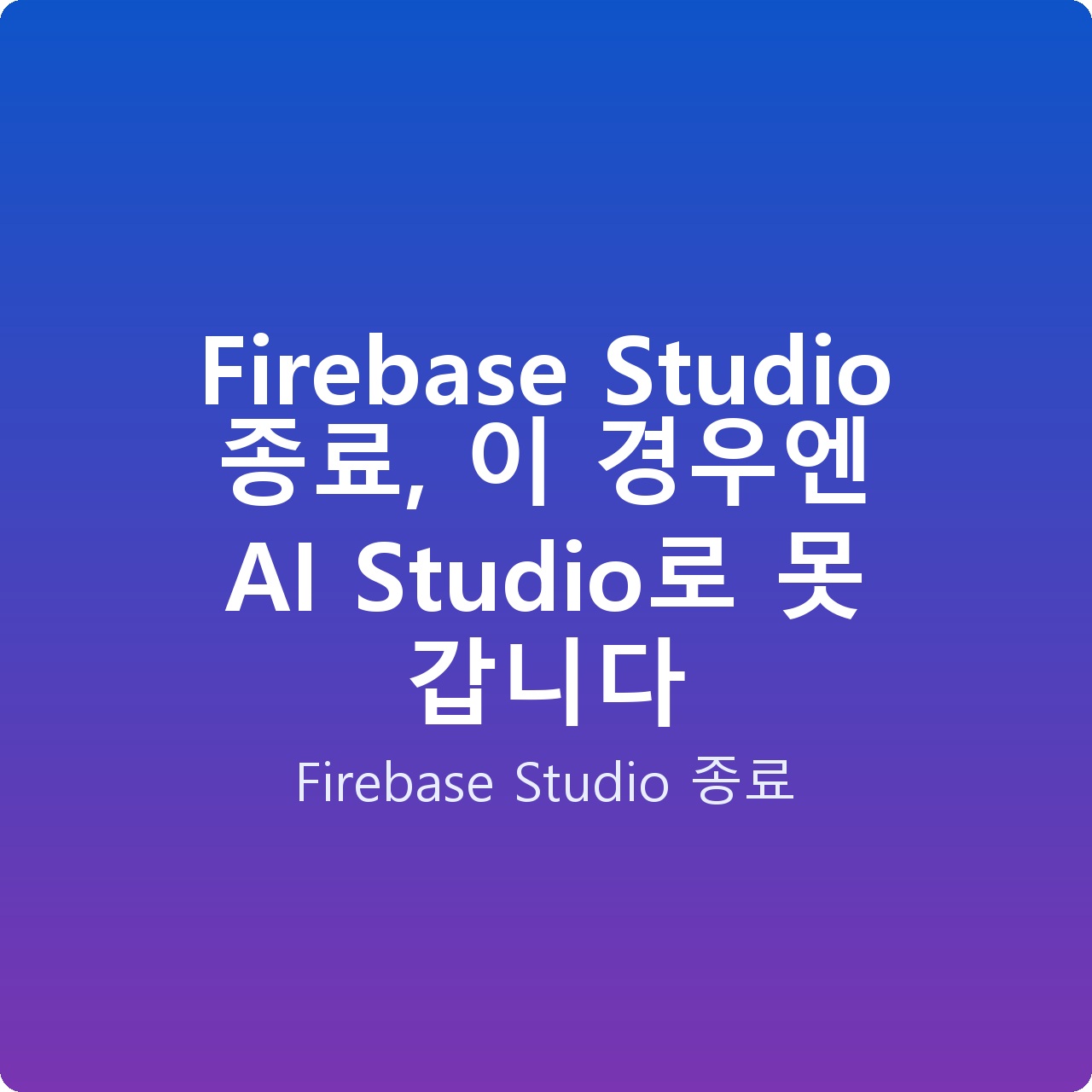 Firebase Studio 종료, 이 경우엔 AI Studio로 못 갑니다