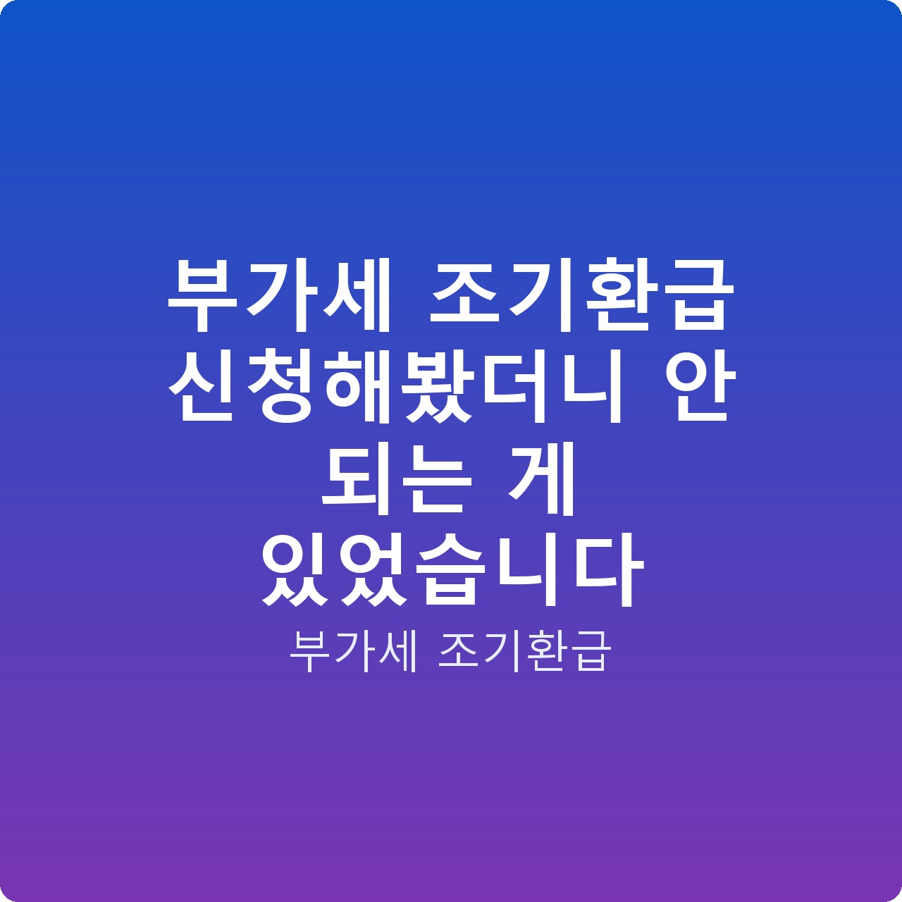 부가세 조기환급 신청해봤더니 안 되는 게 있었습니다