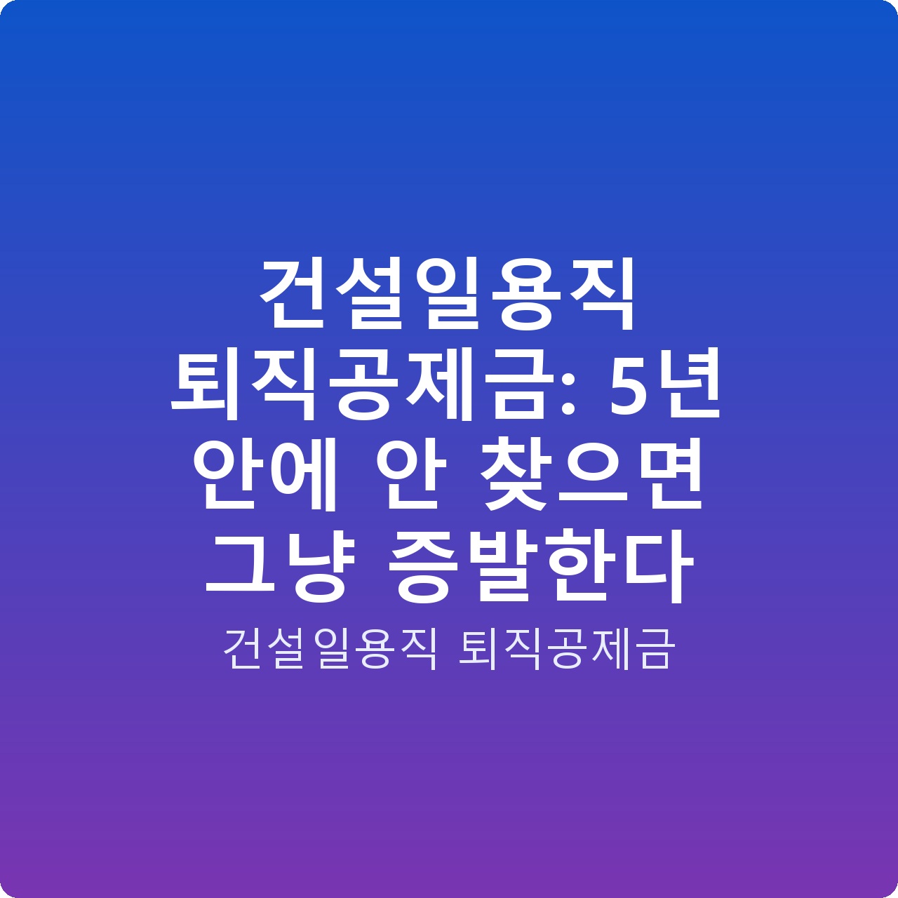 건설일용직 퇴직공제금: 5년 안에 안 찾으면 그냥 증발한다