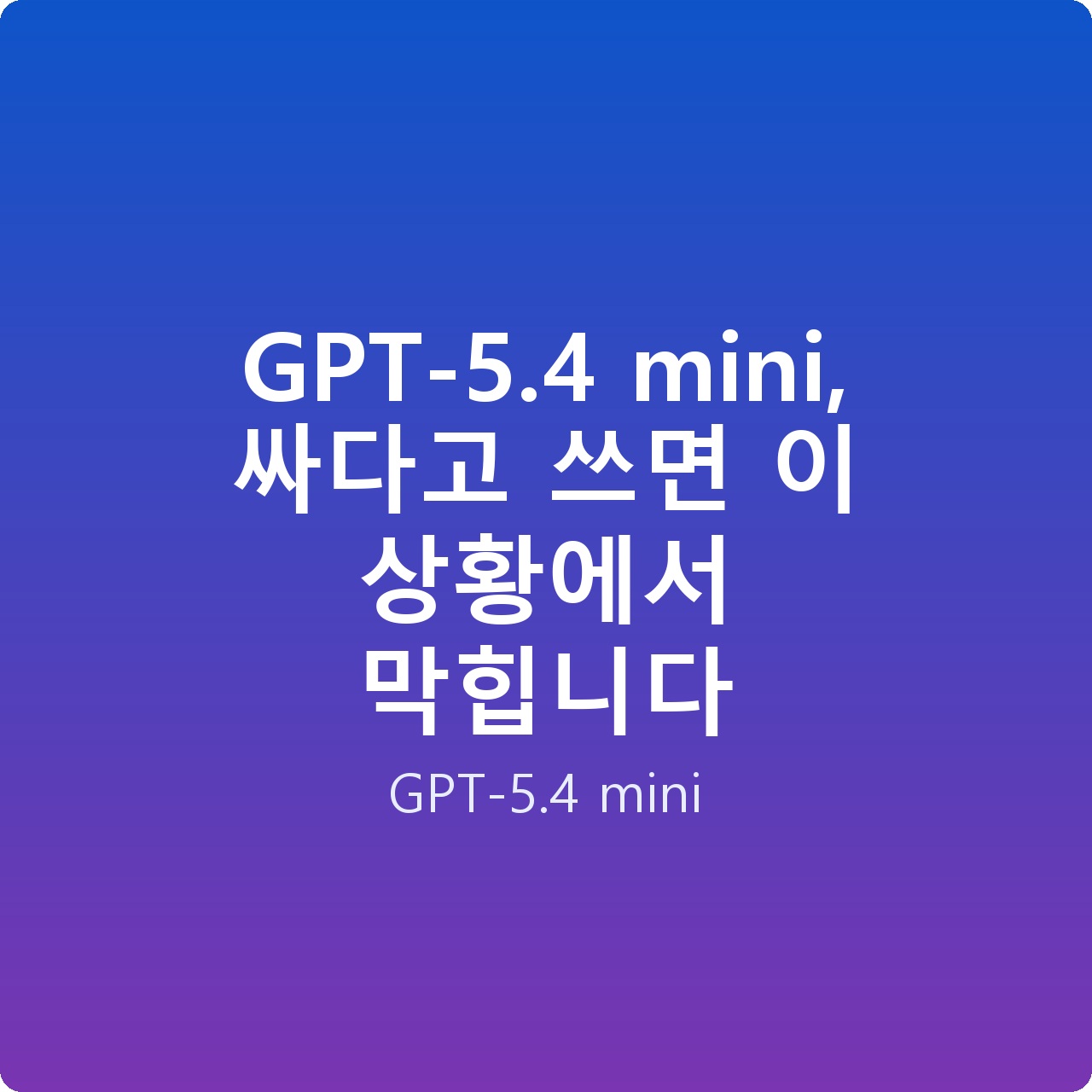 GPT-5.4 mini, 싸다고 쓰면 이 상황에서 막힙니다