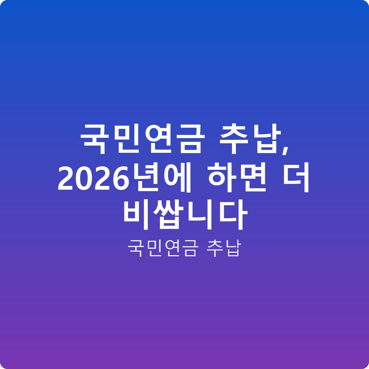 국민연금 추납, 2026년에 하면 더 비쌉니다 국민연금 추납, 2026년에 하면 더 비쌉니다