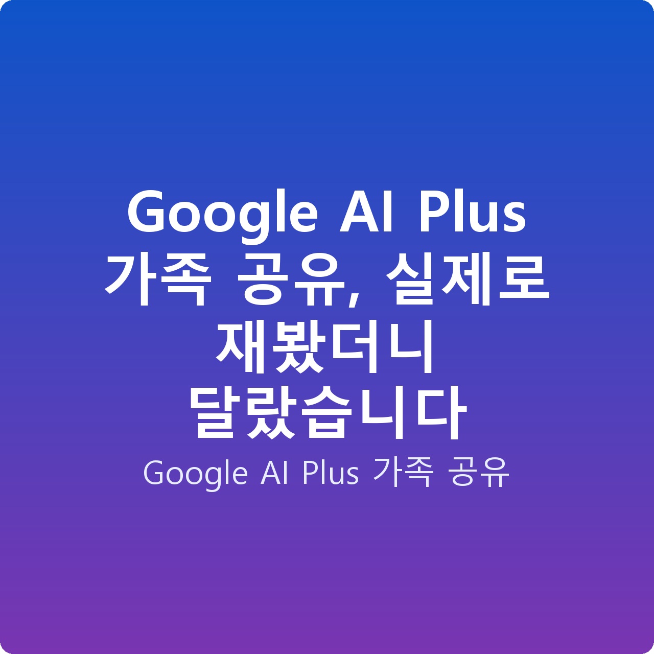 Google AI Plus 가족 공유, 실제로 재봤더니 달랐습니다