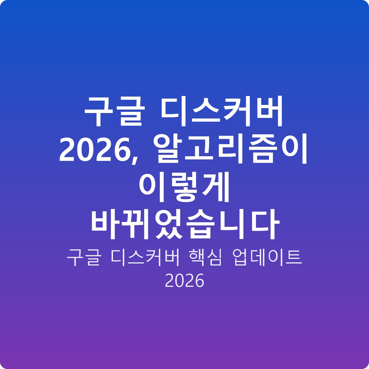 구글 디스커버 2026, 알고리즘이 이렇게 바뀌었습니다