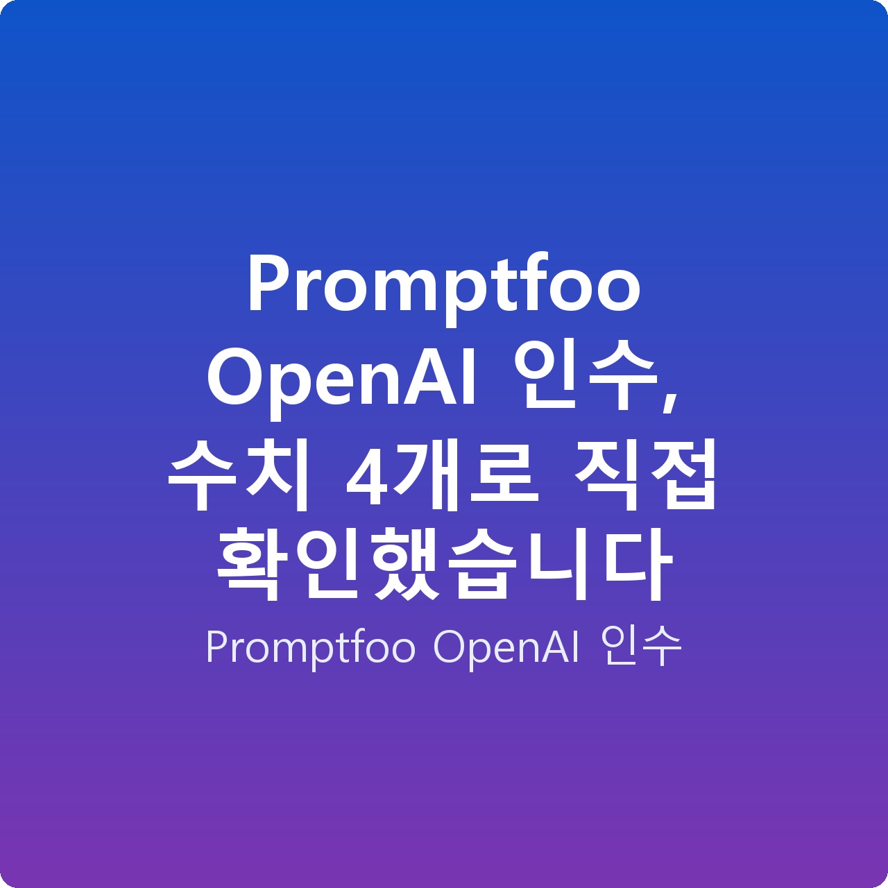Promptfoo OpenAI 인수, 수치 4개로 직접 확인했습니다