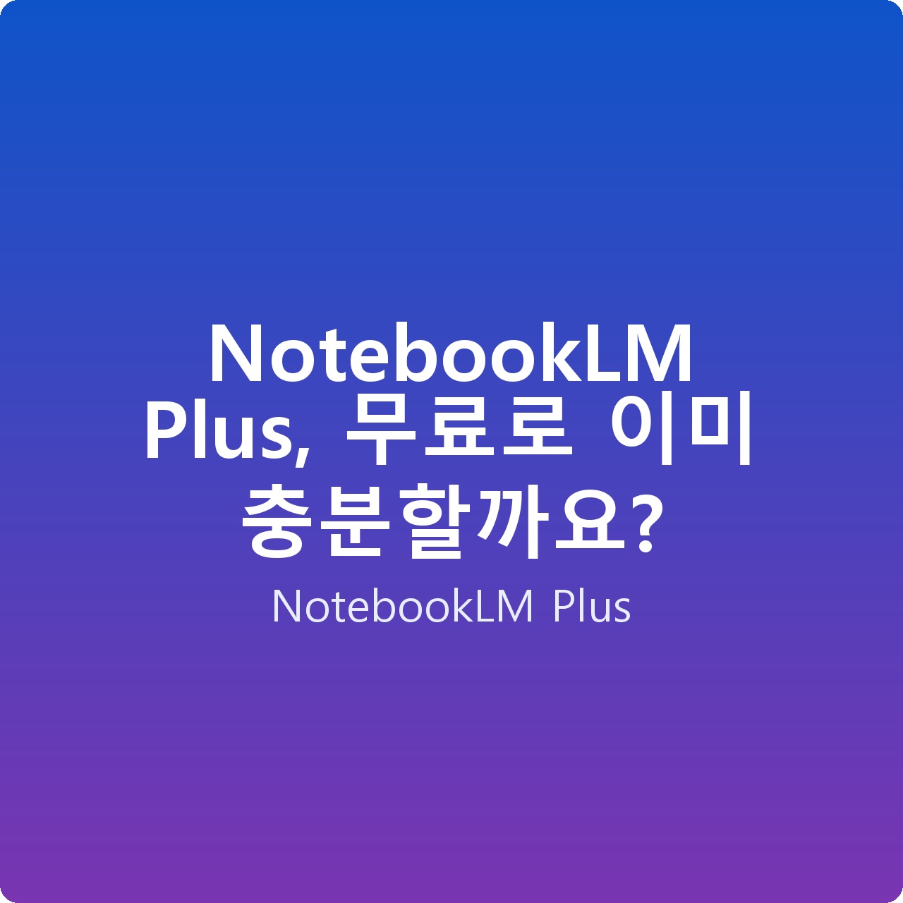 NotebookLM Plus, 무료로 이미 충분할까요?