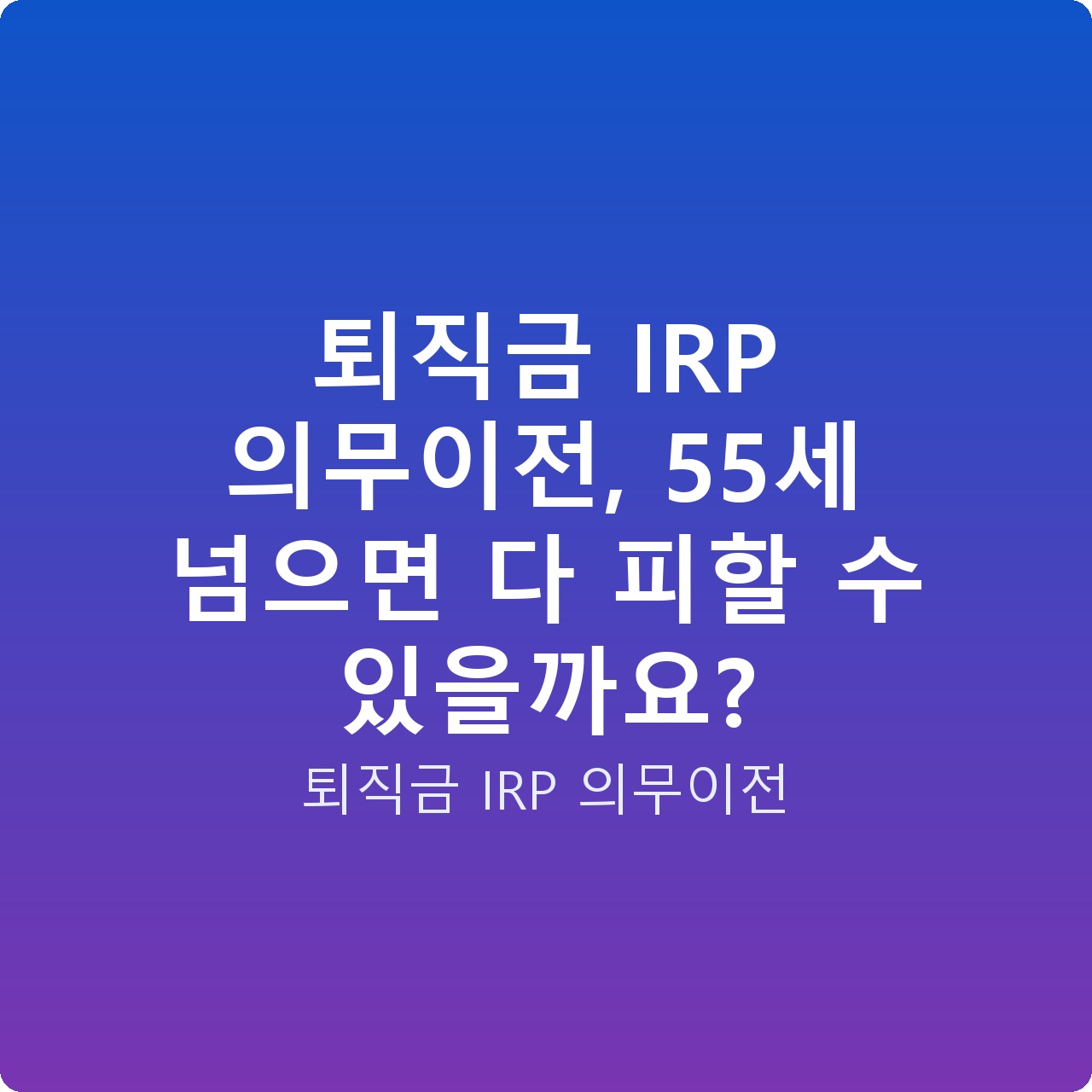 퇴직금 IRP 의무이전, 55세 넘으면 다 피할 수 있을까요?