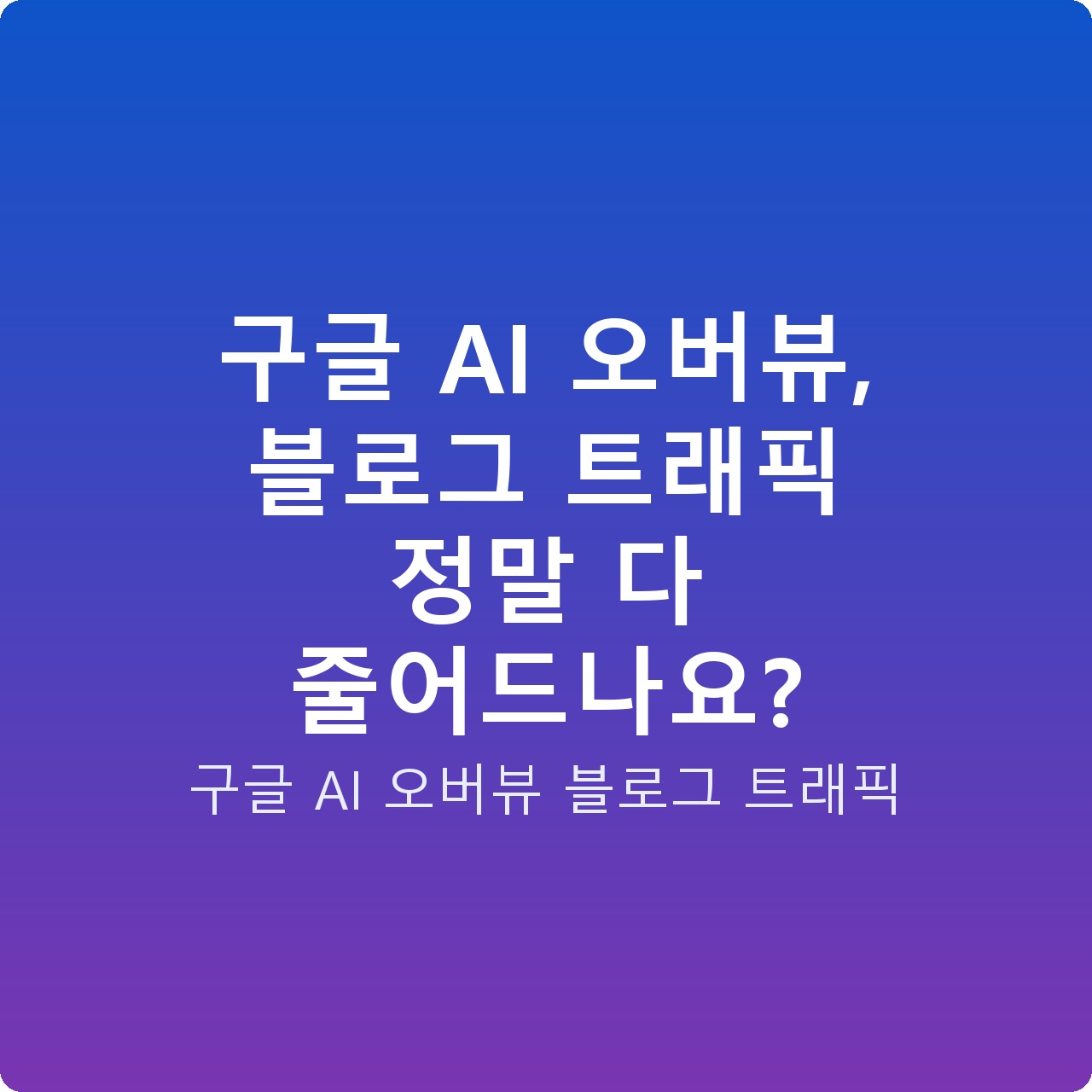 구글 AI 오버뷰, 블로그 트래픽 정말 다 줄어드나요?