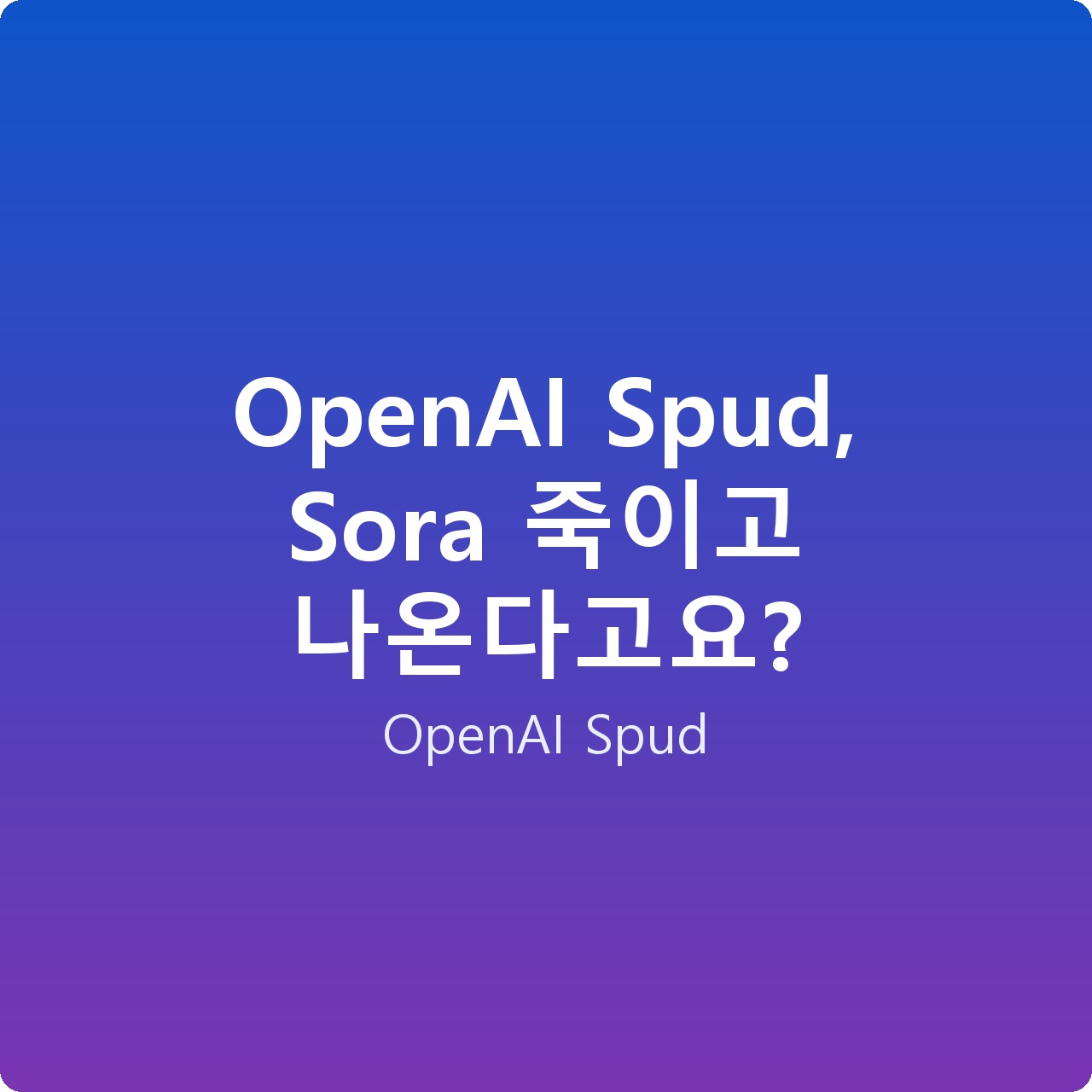 OpenAI Spud, Sora 죽이고 나온다고요?