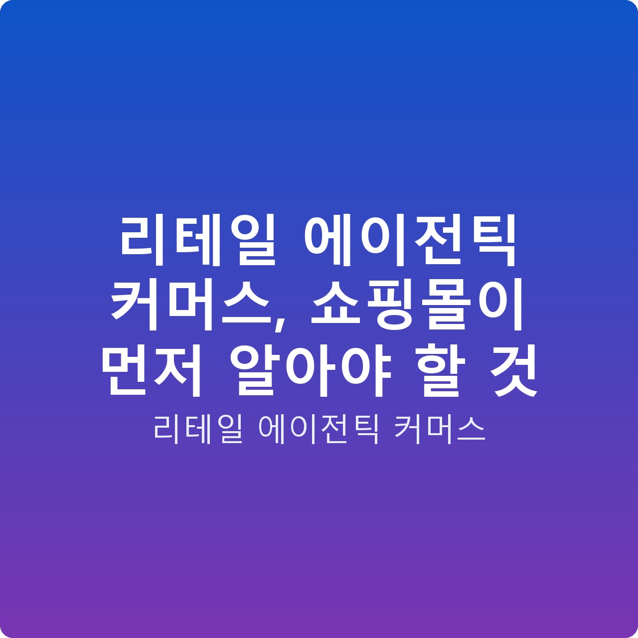리테일 에이전틱 커머스, 쇼핑몰이 먼저 알아야 할 것 리테일 에이전틱 커머스, 쇼핑몰이 먼저 알아야 할 것