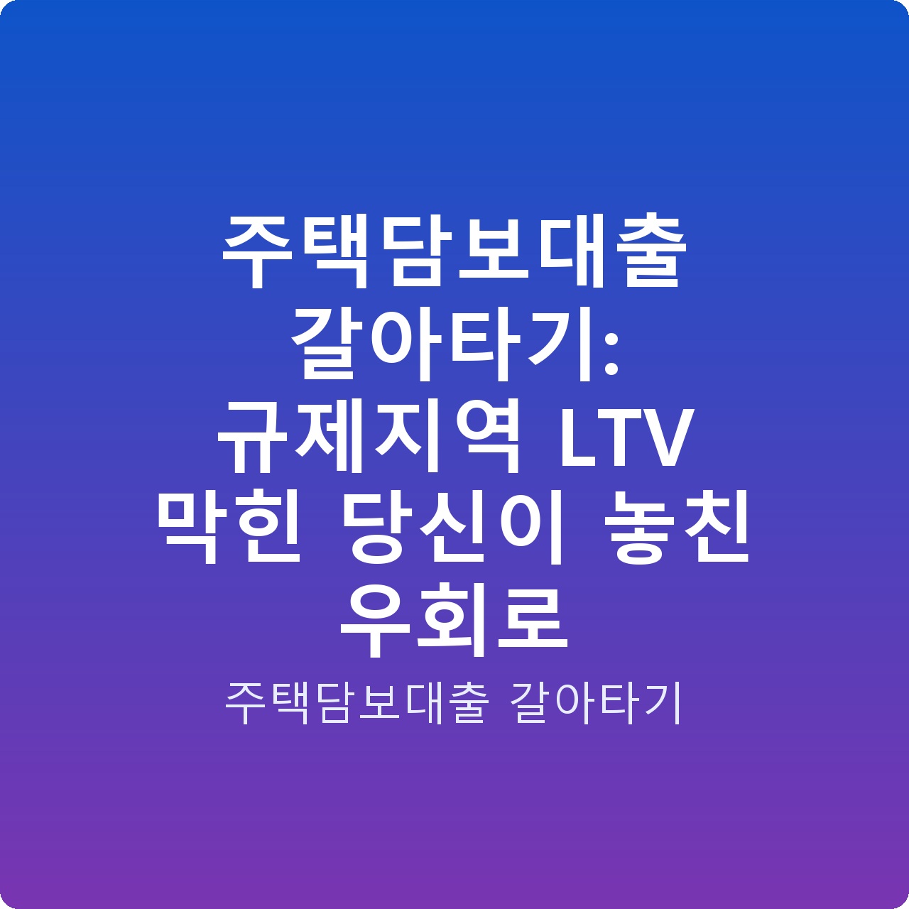 주택담보대출 갈아타기: 규제지역 LTV 막힌 당신이 놓친 우회로
