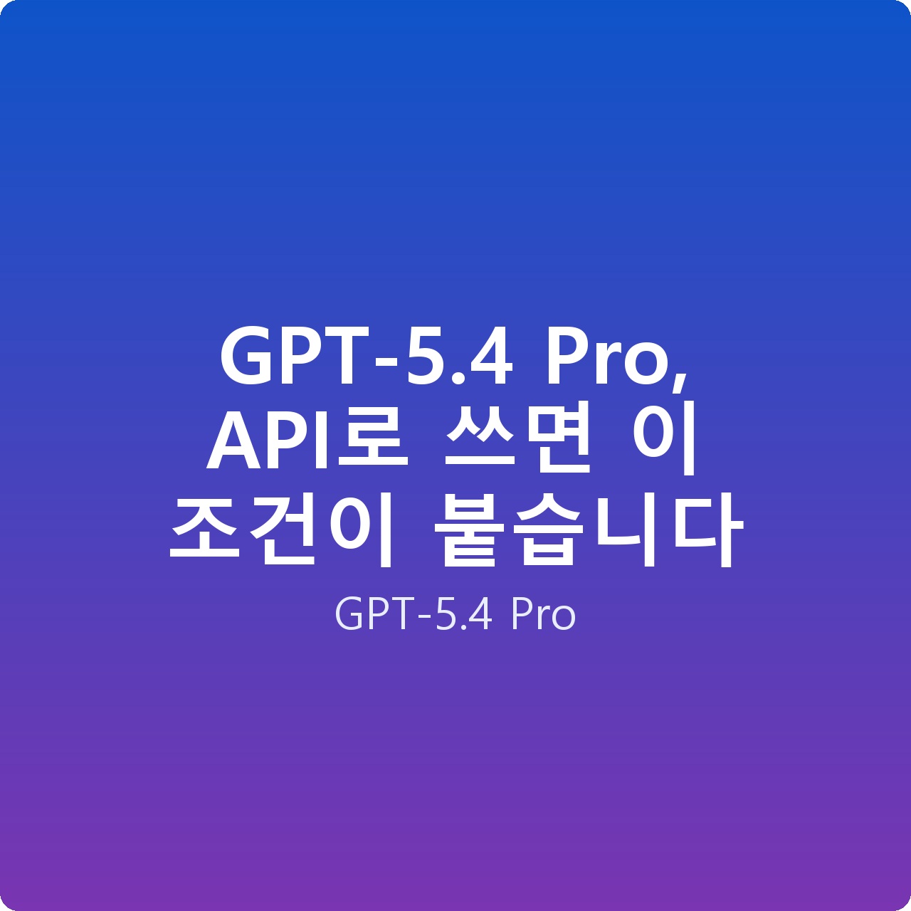 GPT-5.4 Pro, API로 쓰면 이 조건이 붙습니다