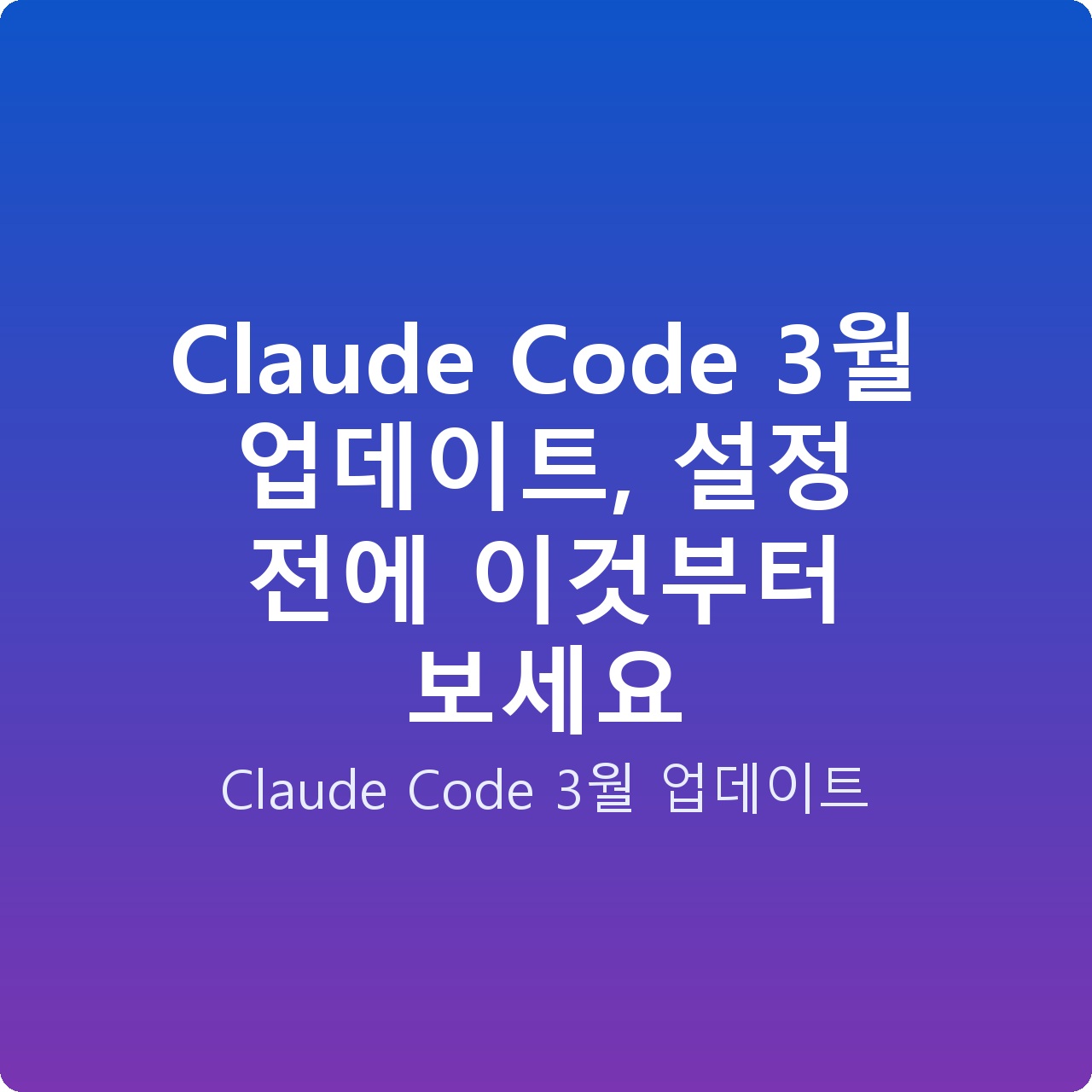 Claude Code 3월 업데이트, 설정 전에 이것부터 보세요
