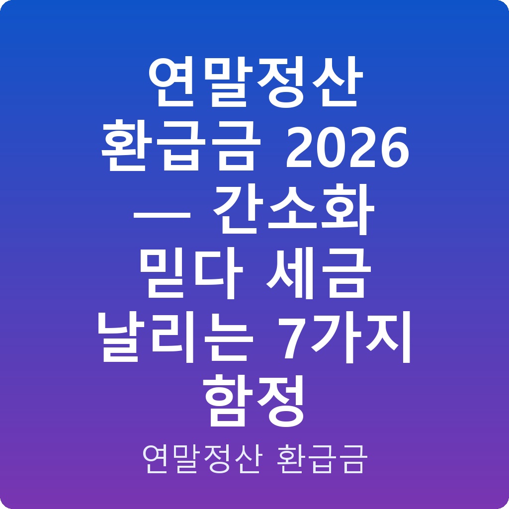 연말정산 환급금 2026 — 간소화 믿다 세금 날리는 7가지 함정
