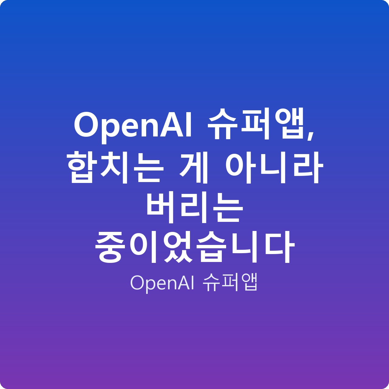 OpenAI 슈퍼앱, 합치는 게 아니라 버리는 중이었습니다