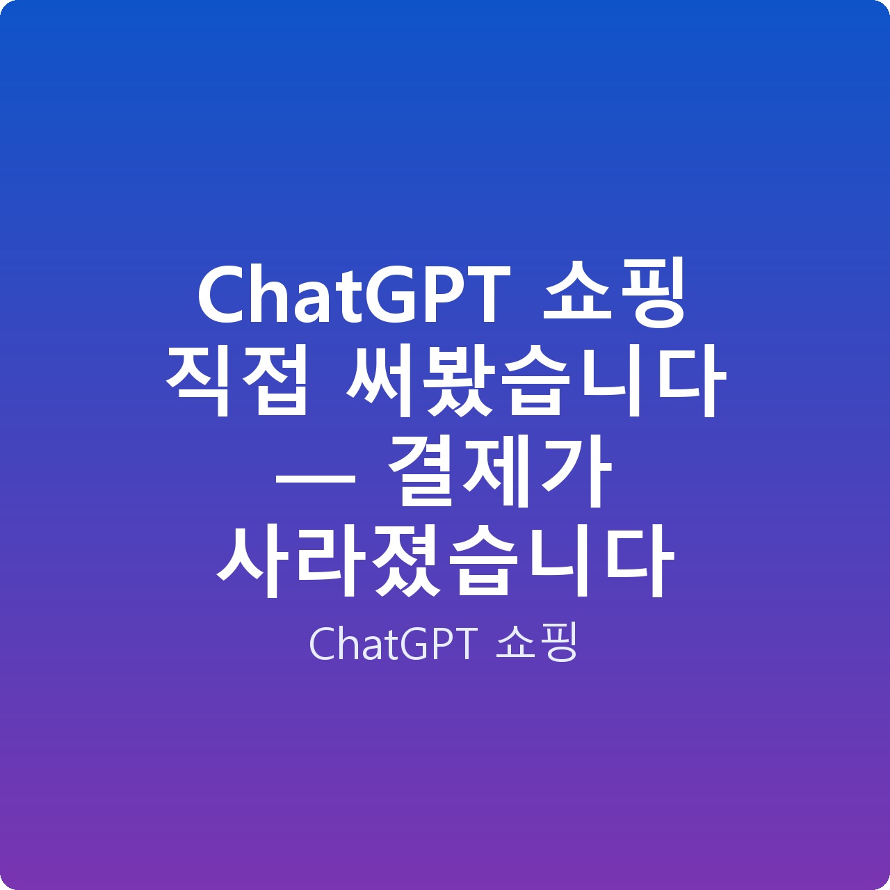 ChatGPT 쇼핑 직접 써봤습니다 — 결제가 사라졌습니다
