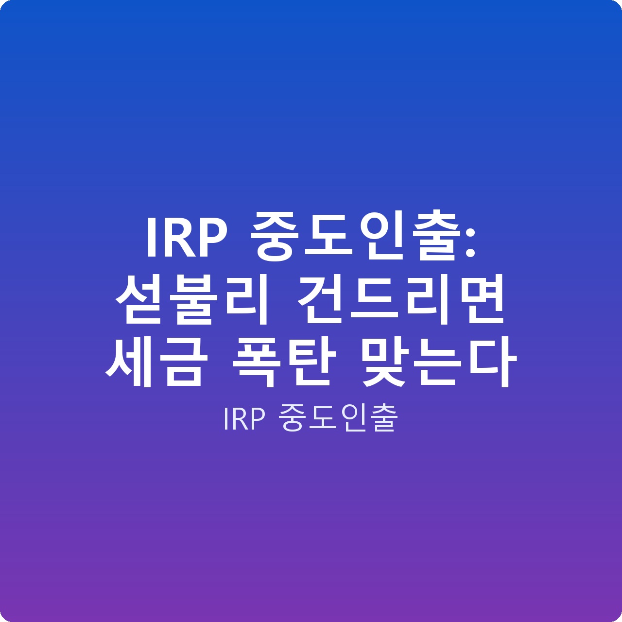 IRP 중도인출: 섣불리 건드리면 세금 폭탄 맞는다