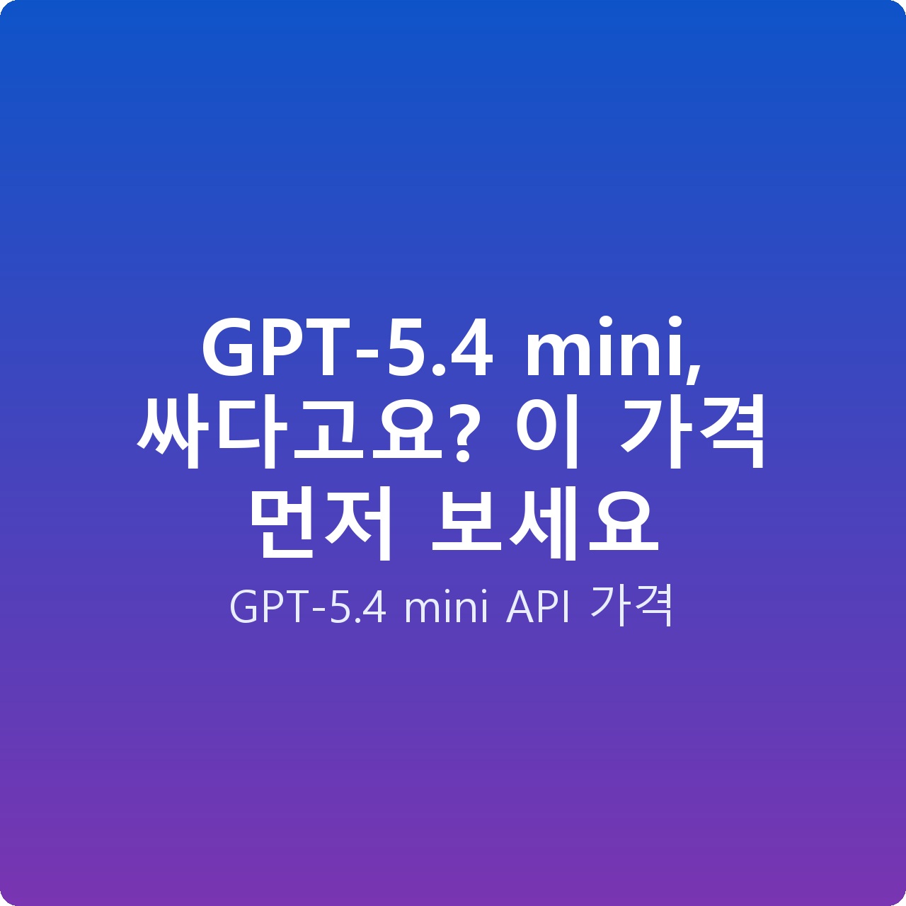 GPT-5.4 mini, 싸다고요? 이 가격 먼저 보세요