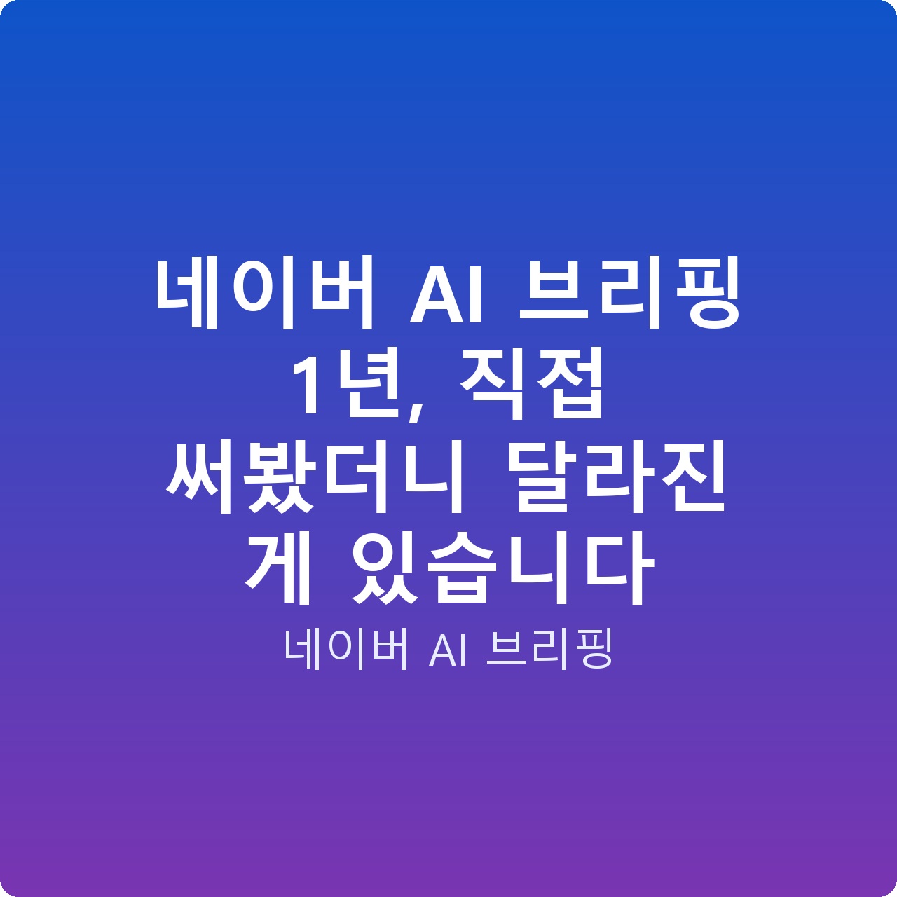네이버 AI 브리핑 1년, 직접 써봤더니 달라진 게 있습니다