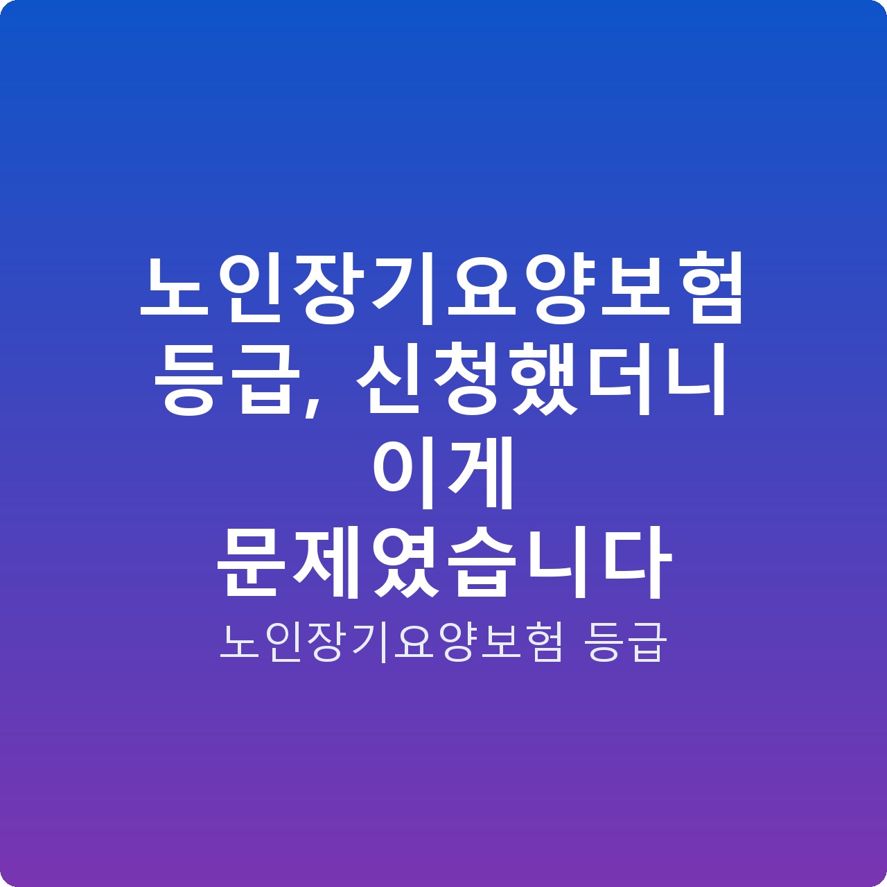노인장기요양보험 등급, 신청했더니 이게 문제였습니다