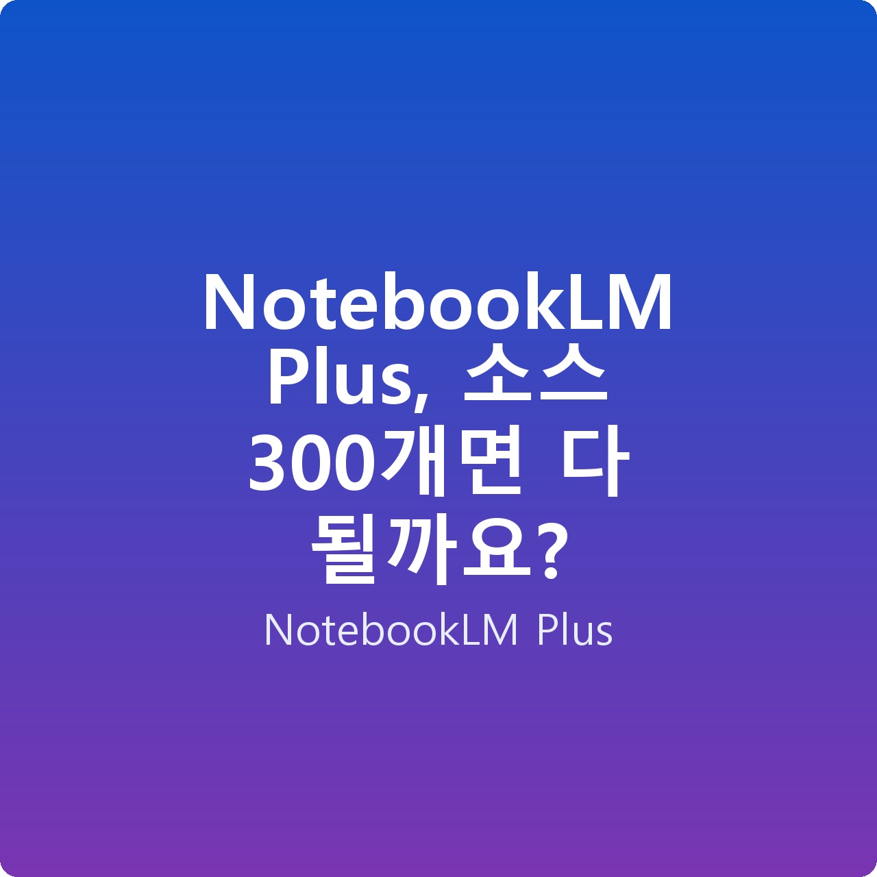 NotebookLM Plus, 소스 300개면 다 될까요?