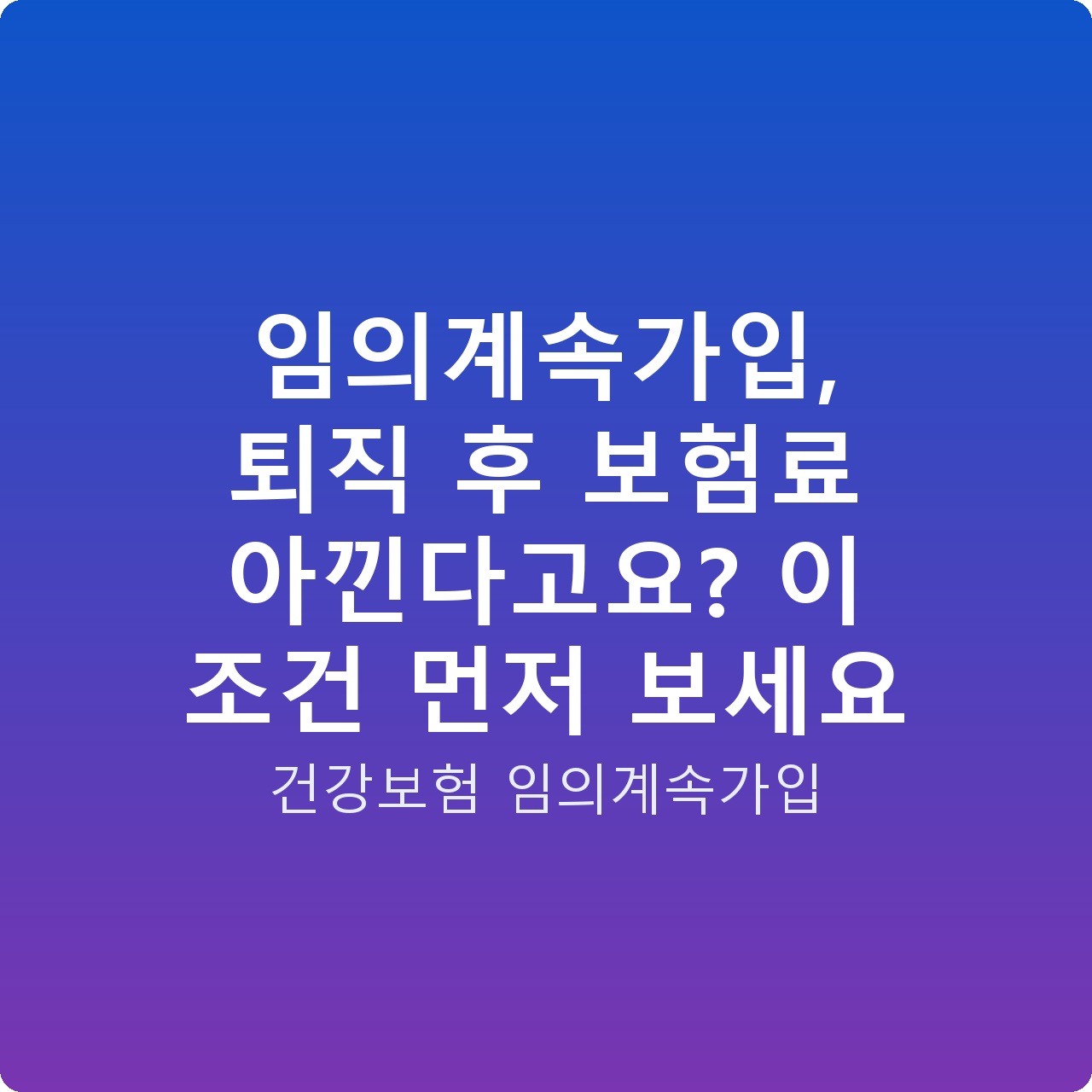 임의계속가입, 퇴직 후 보험료 아낀다고요? 이 조건 먼저 보세요