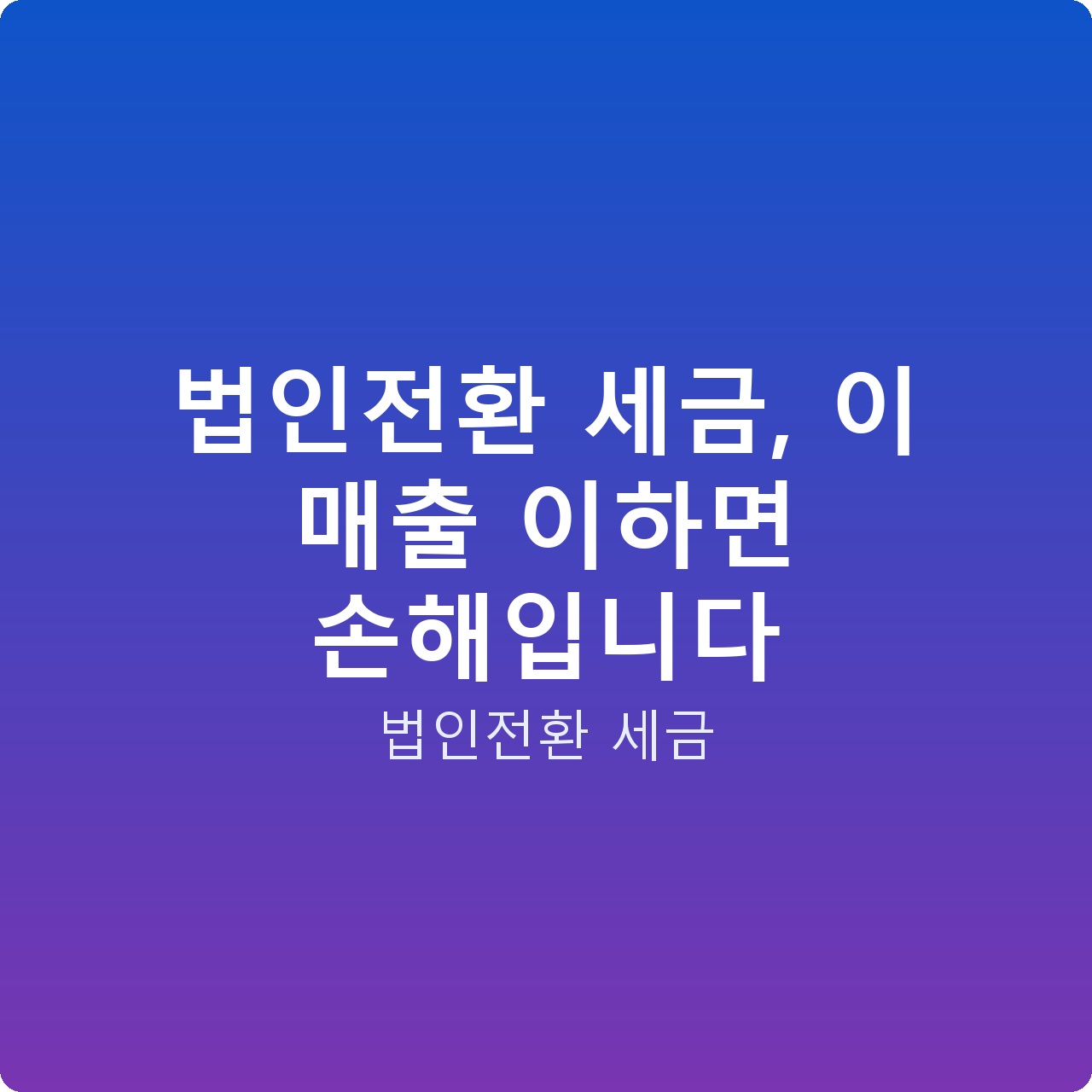 법인전환 세금, 이 매출 이하면 손해입니다