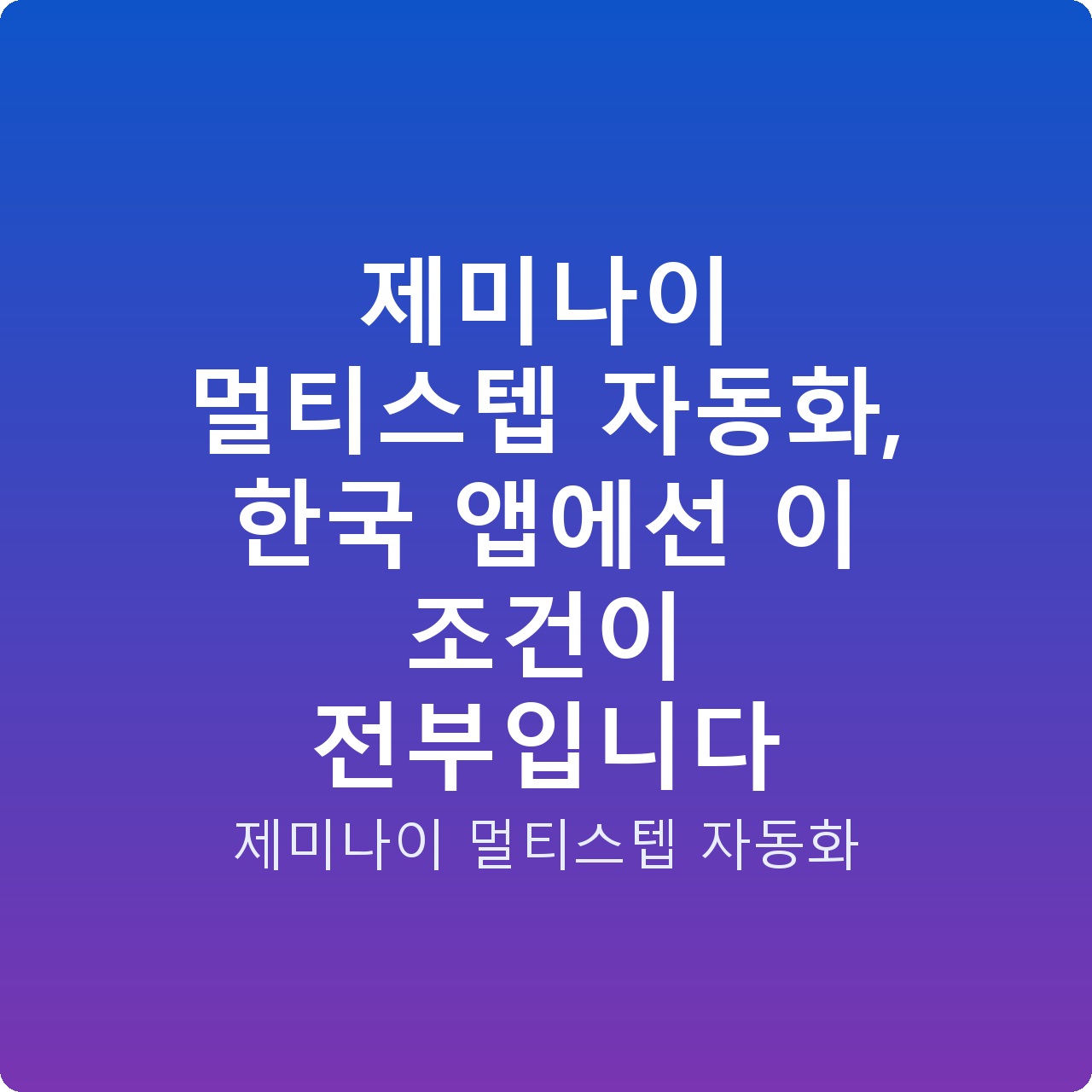제미나이 멀티스텝 자동화, 한국 앱에선 이 조건이 전부입니다