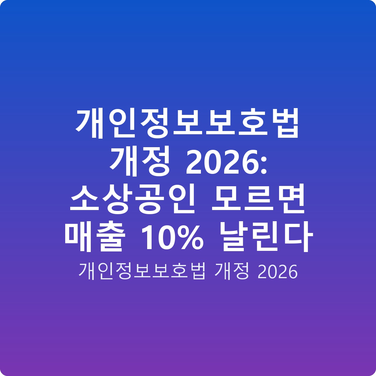 개인정보보호법 개정 2026: 소상공인 모르면 매출 10% 날린다