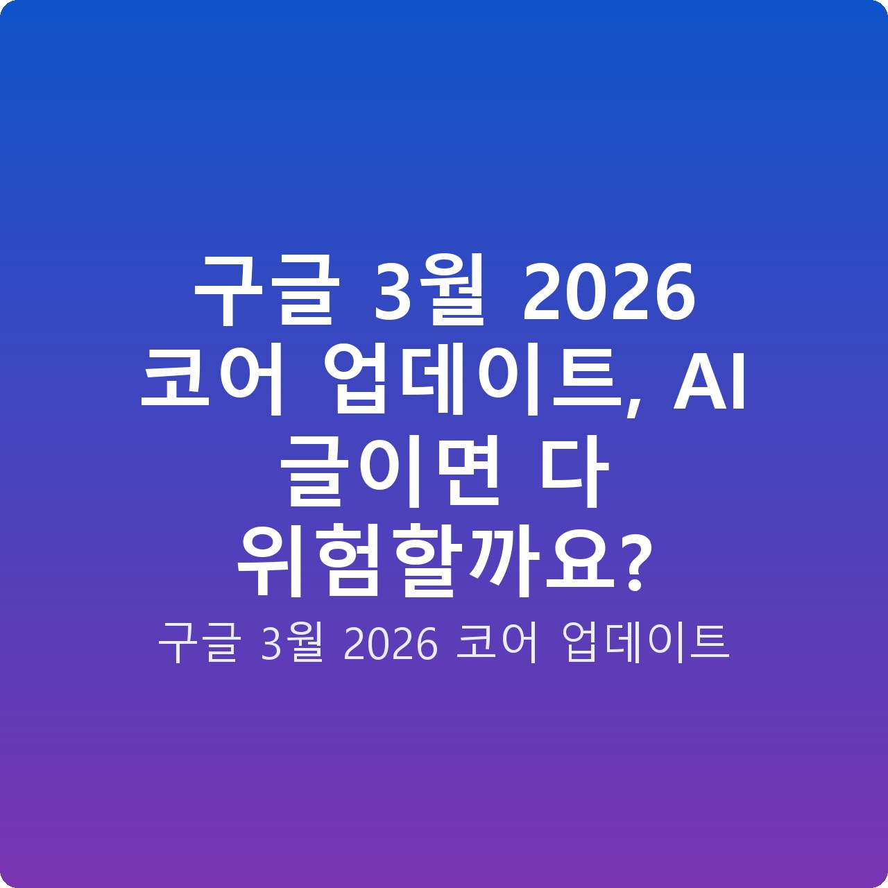 구글 3월 2026 코어 업데이트, AI 글이면 다 위험할까요?