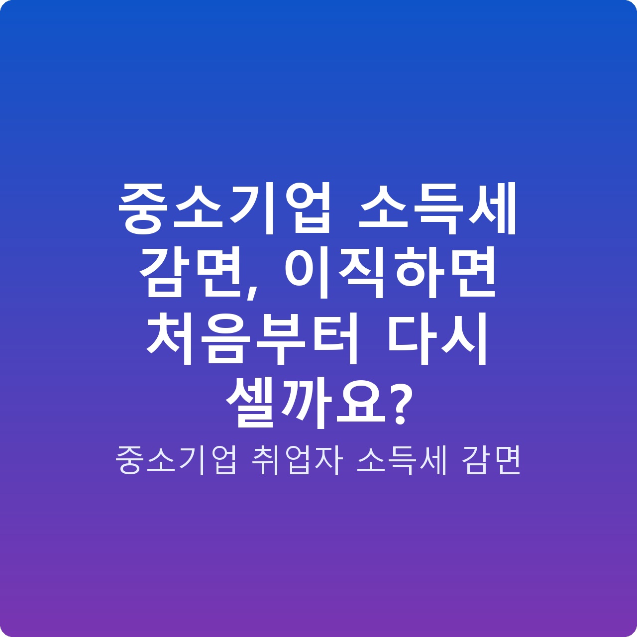 중소기업 소득세 감면, 이직하면 처음부터 다시 셀까요?