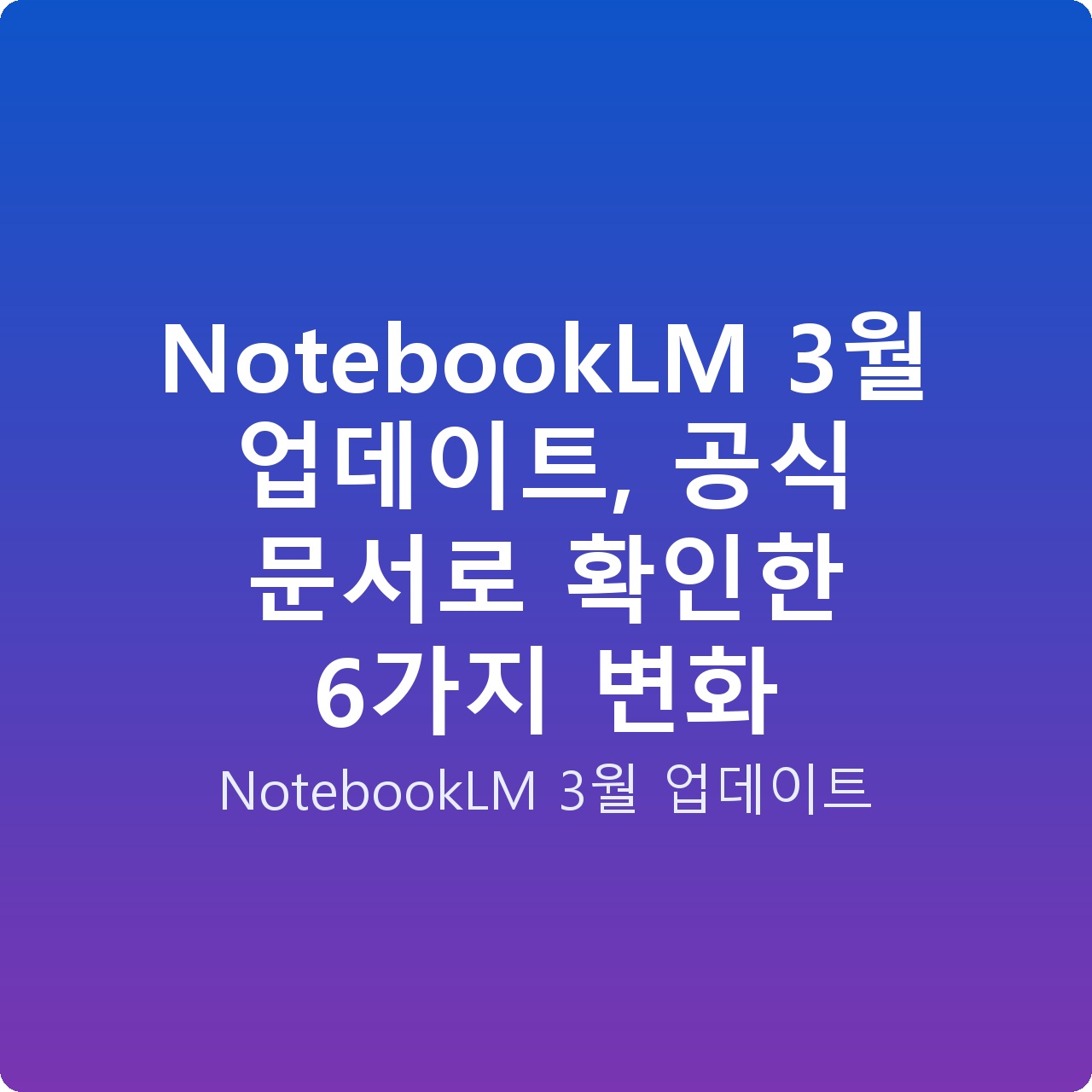NotebookLM 3월 업데이트, 공식 문서로 확인한 6가지 변화