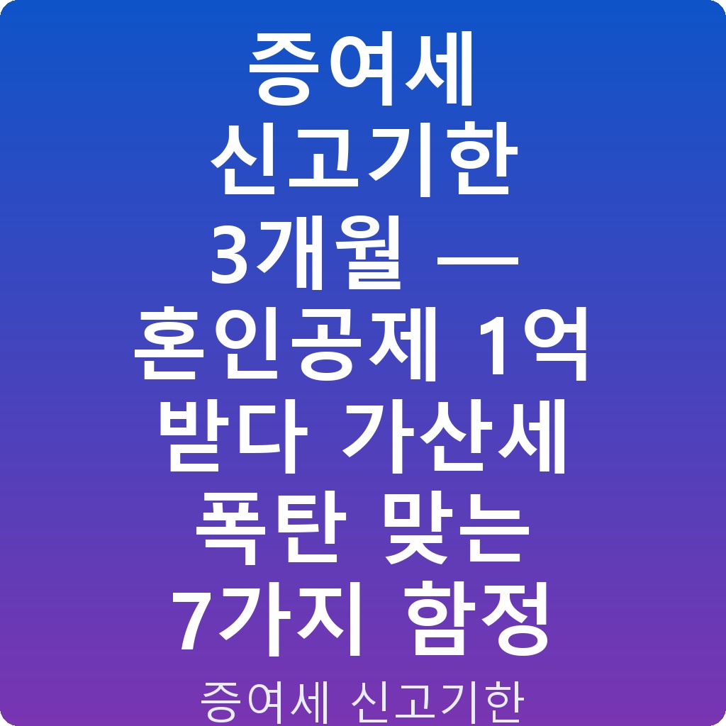 증여세 신고기한 3개월 — 혼인공제 1억 받다 가산세 폭탄 맞는 7가지 함정