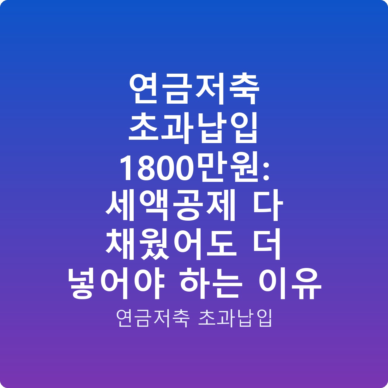 연금저축 초과납입 1800만원: 세액공제 다 채웠어도 더 넣어야 하는 이유