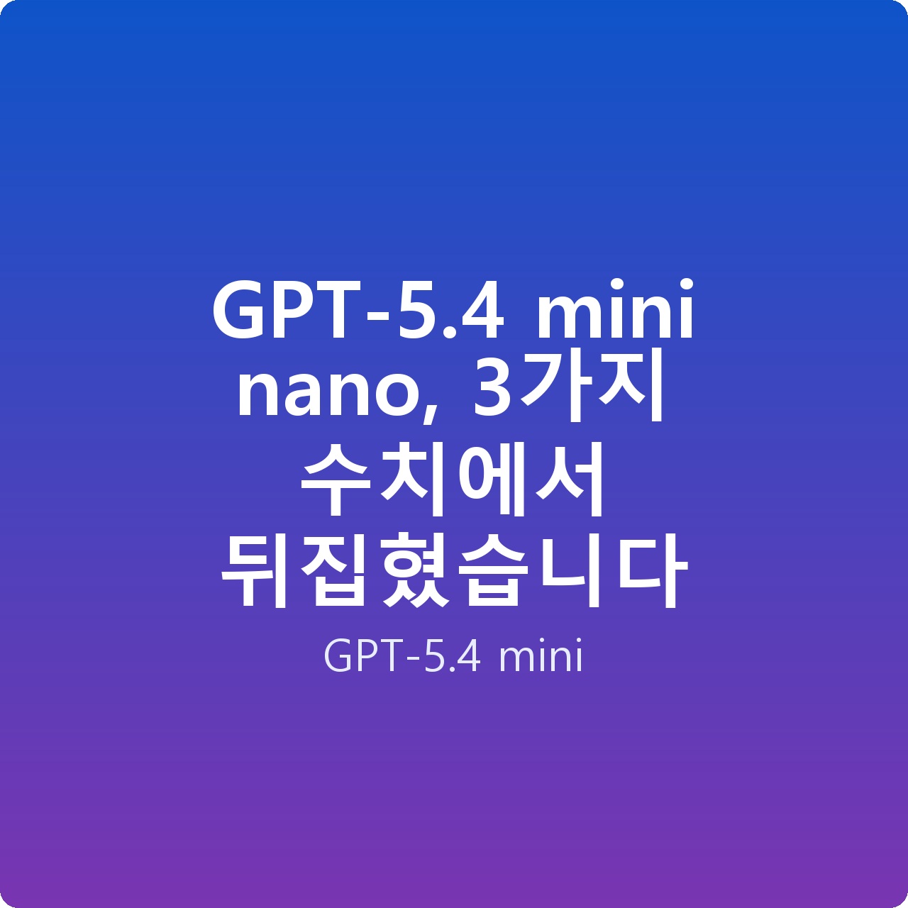 GPT-5.4 mini nano, 3가지 수치에서 뒤집혔습니다