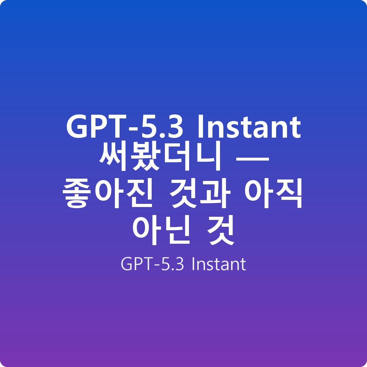 GPT-5.3 Instant 써봤더니 — 좋아진 것과 아직 아닌 것