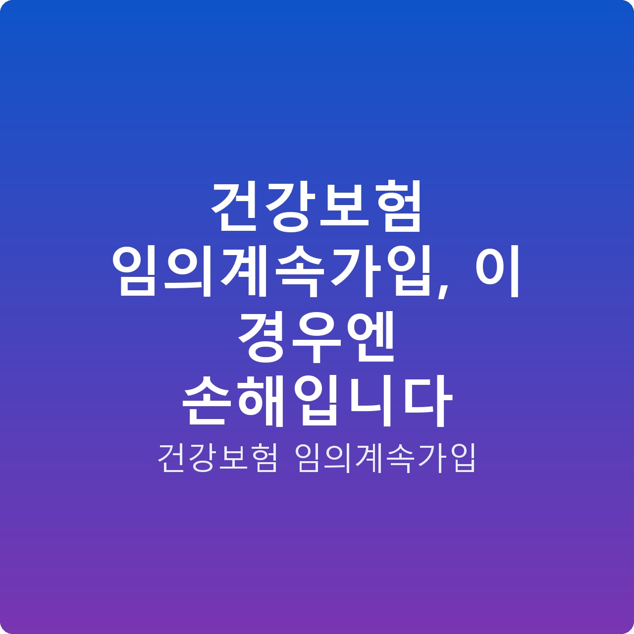 건강보험 임의계속가입, 이 경우엔 손해입니다