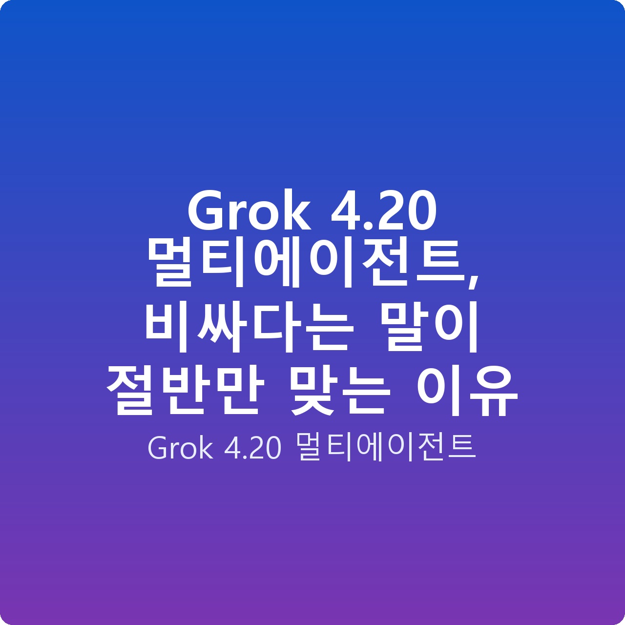 Grok 4.20 멀티에이전트, 비싸다는 말이 절반만 맞는 이유