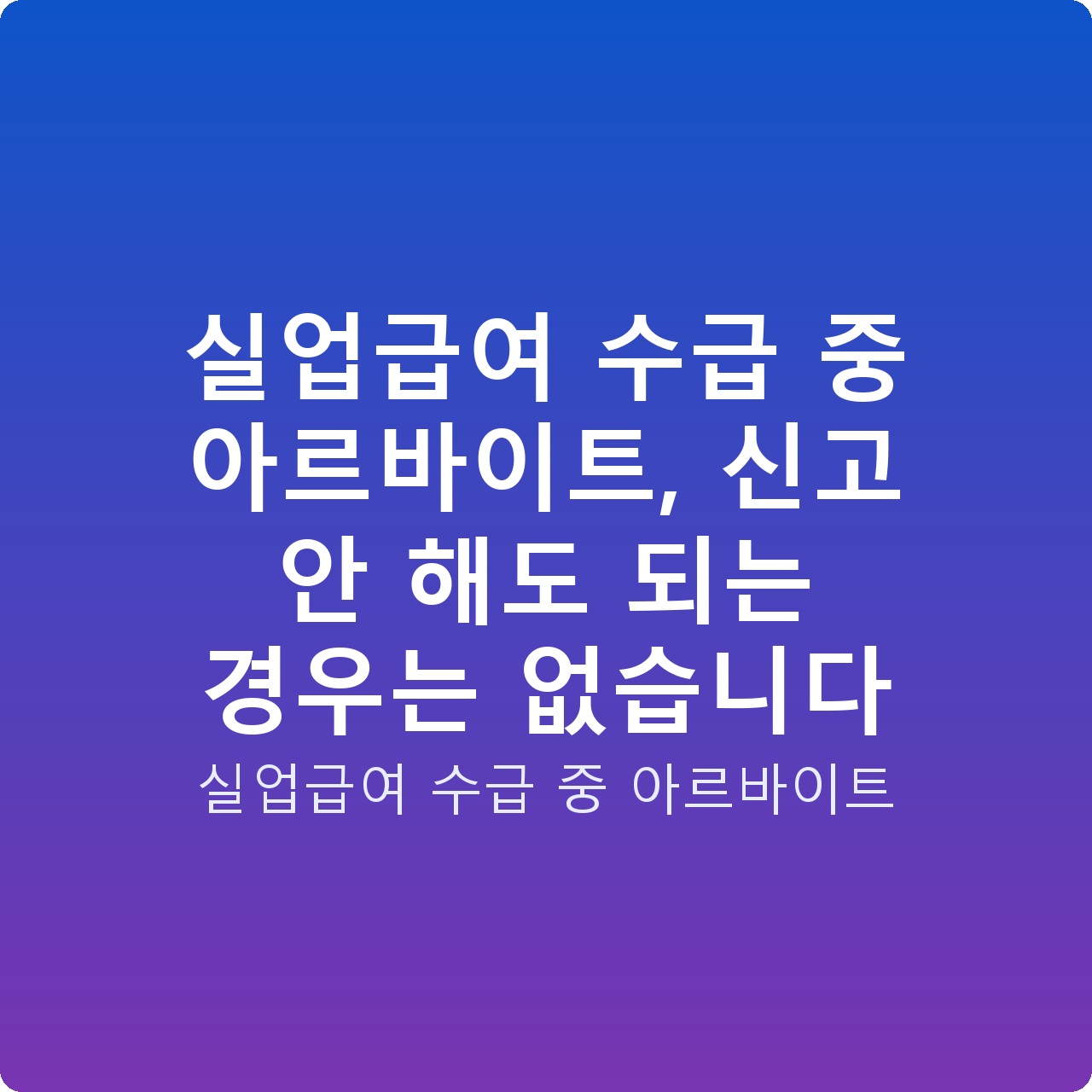 실업급여 수급 중 아르바이트, 신고 안 해도 되는 경우는 없습니다