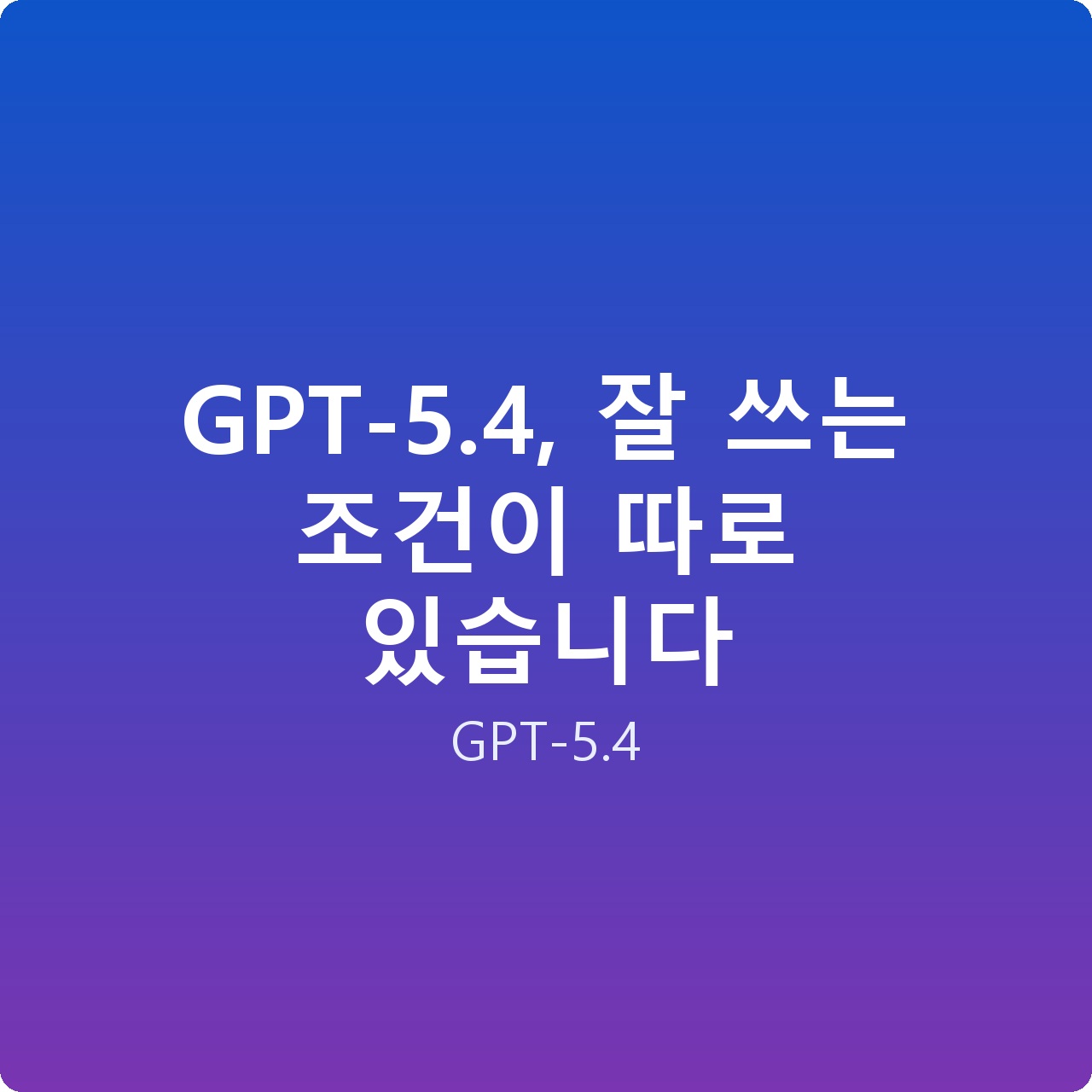 GPT-5.4, 잘 쓰는 조건이 따로 있습니다