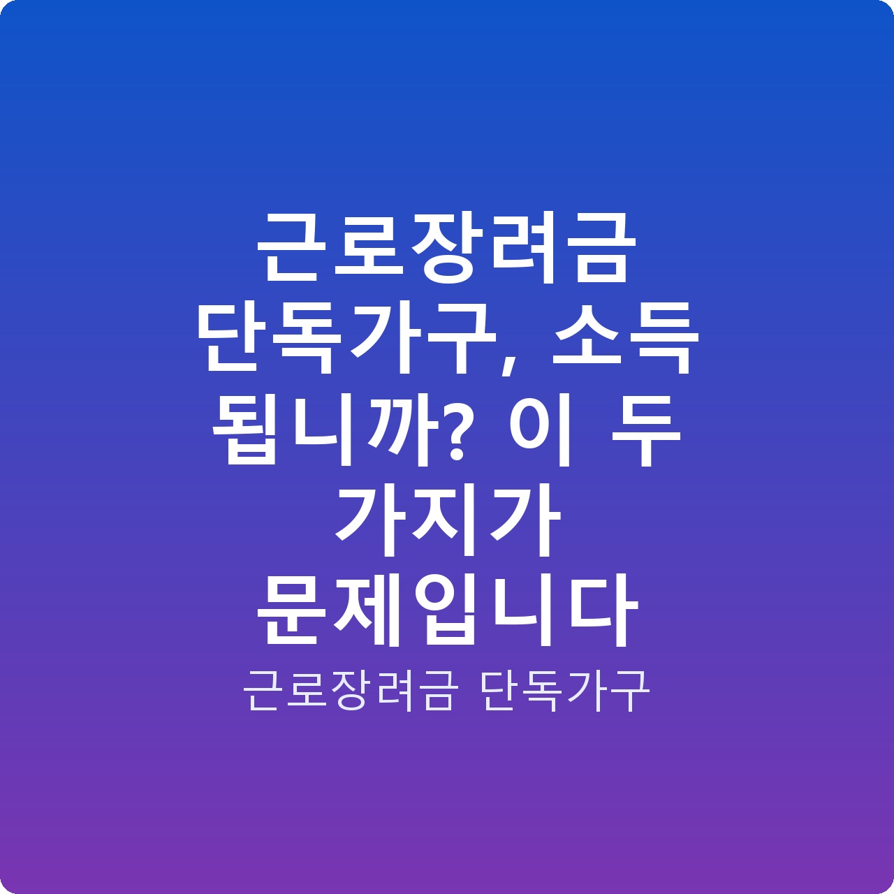 근로장려금 단독가구, 소득 됩니까? 이 두 가지가 문제입니다
