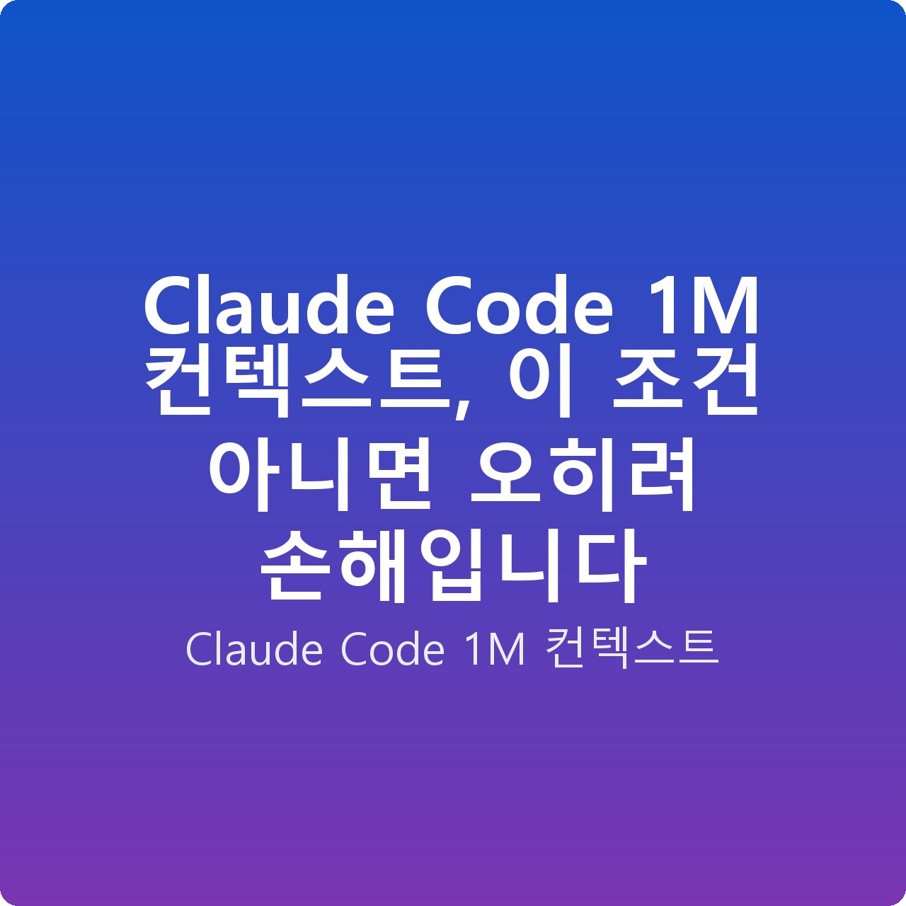 Claude Code 1M 컨텍스트, 이 조건 아니면 오히려 손해입니다 Claude Code 1M 컨텍스트, 이 조건 아니면 오히려 손해입니다