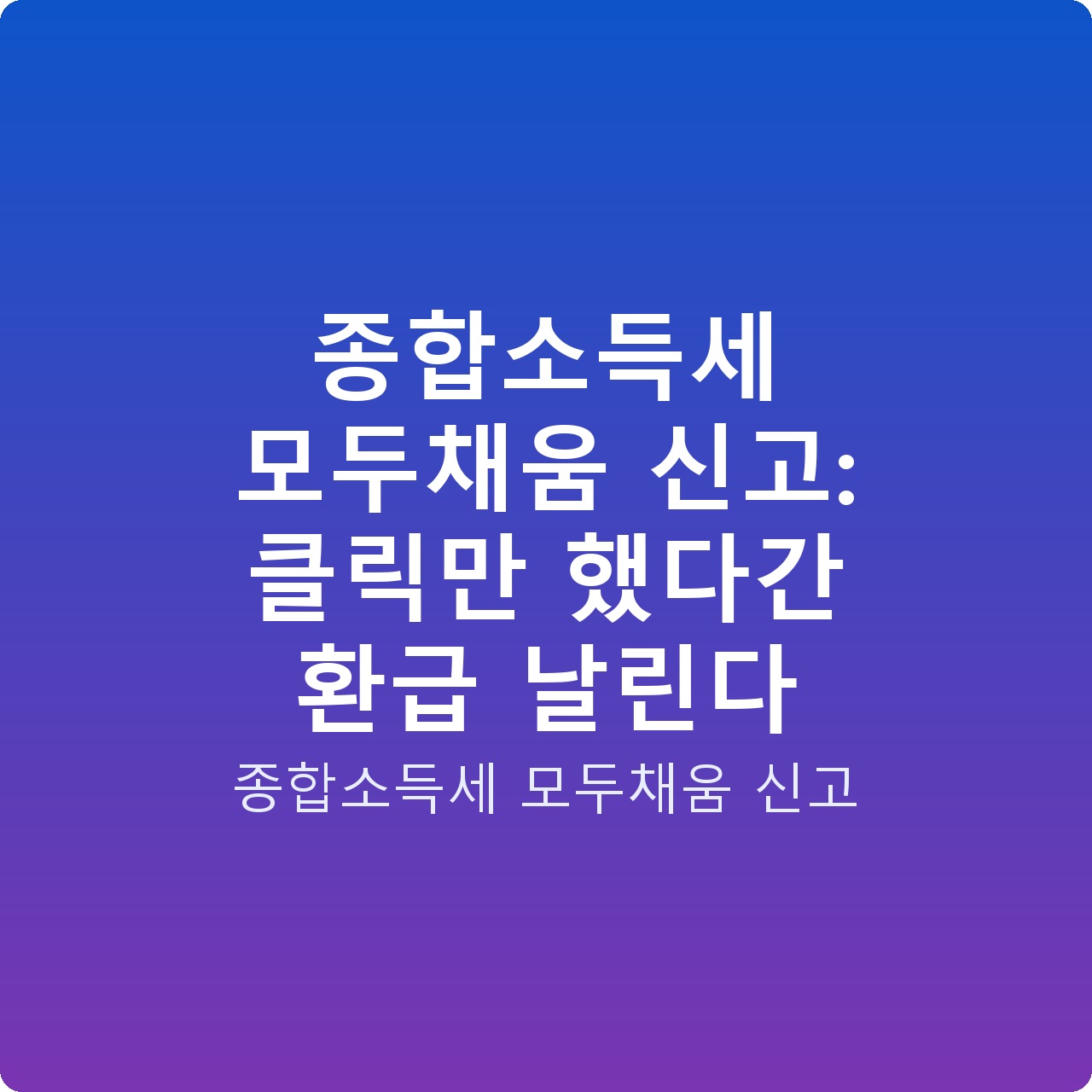 종합소득세 모두채움 신고: 클릭만 했다간 환급 날린다