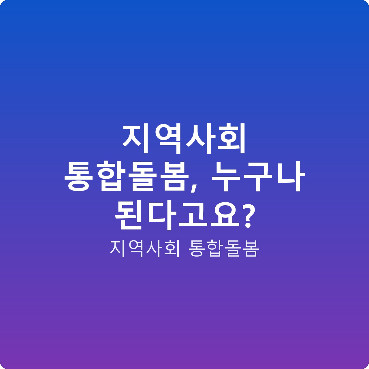 지역사회 통합돌봄, 누구나 된다고요?