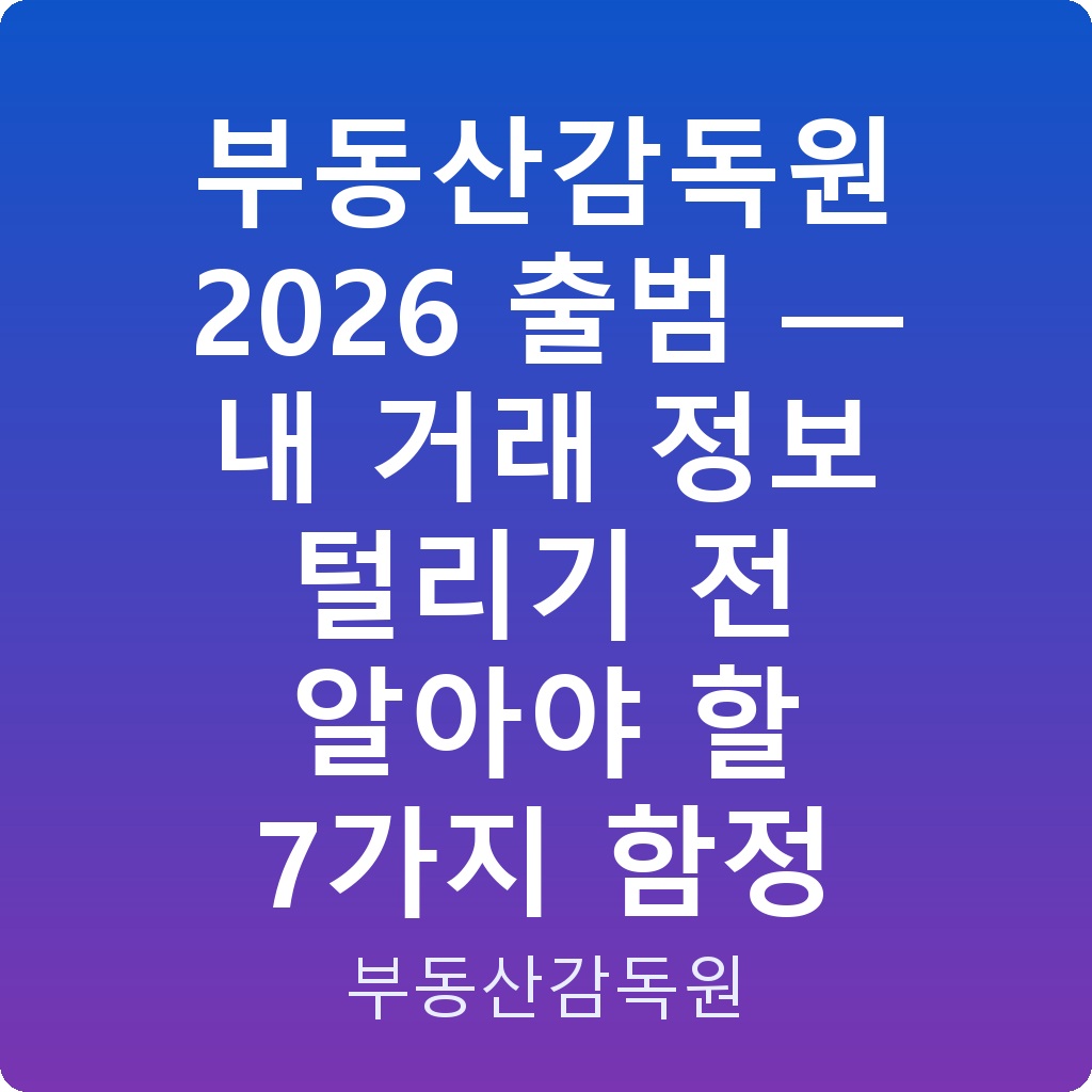 부동산감독원 2026 출범 — 내 거래 정보 털리기 전 알아야 할 7가지 함정